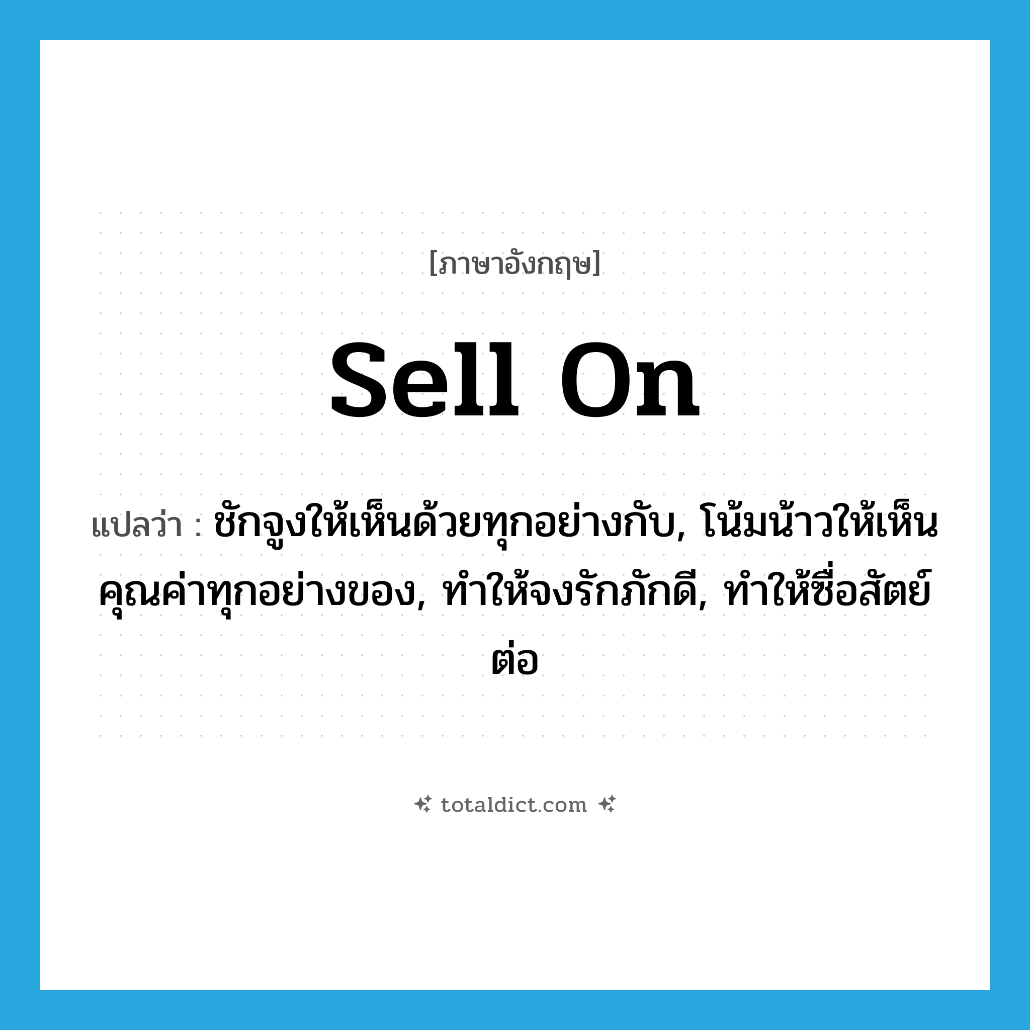 sell on แปลว่า?, คำศัพท์ภาษาอังกฤษ sell on แปลว่า ชักจูงให้เห็นด้วยทุกอย่างกับ, โน้มน้าวให้เห็นคุณค่าทุกอย่างของ, ทำให้จงรักภักดี, ทำให้ซื่อสัตย์ต่อ ประเภท PHRV หมวด PHRV