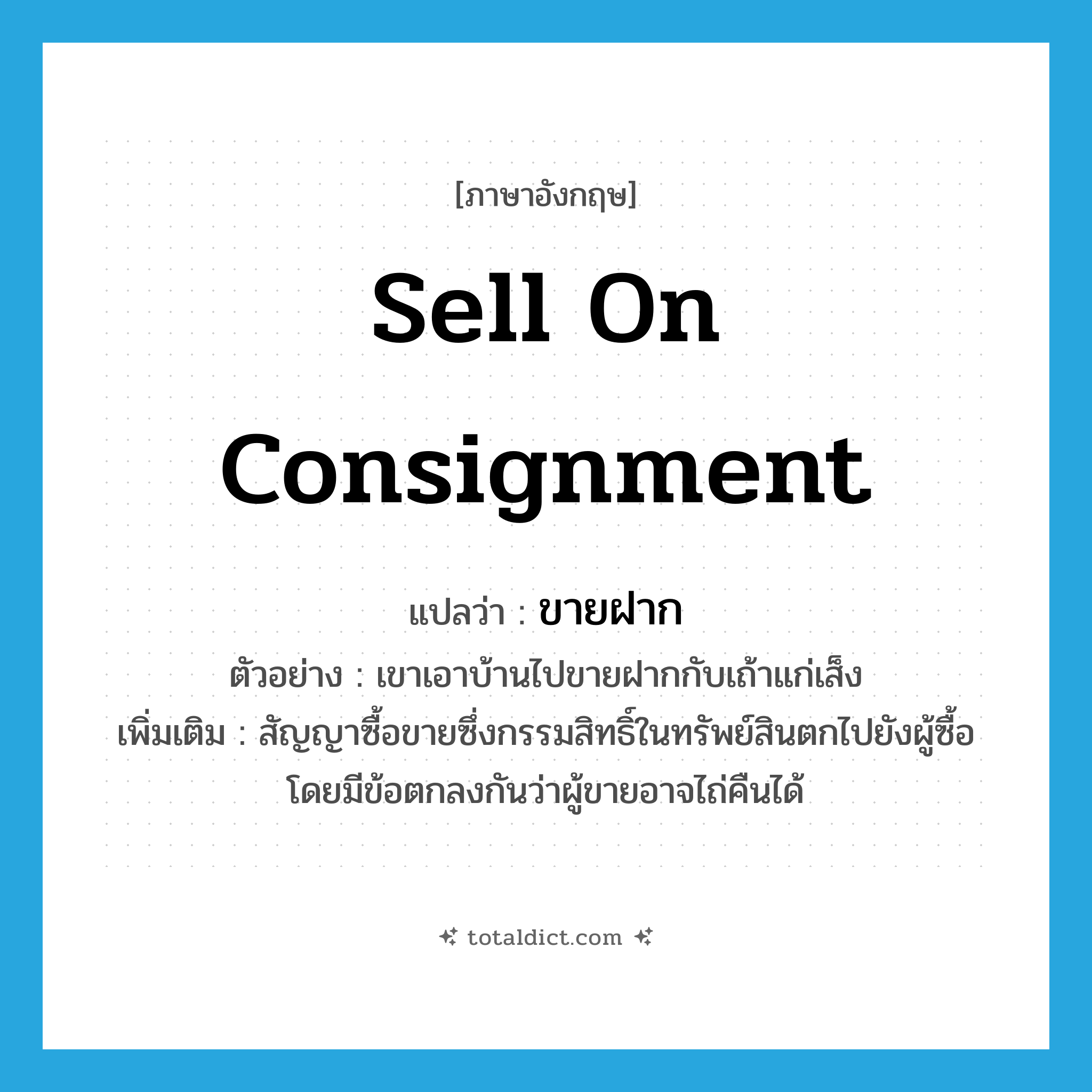 sell on consignment แปลว่า?, คำศัพท์ภาษาอังกฤษ sell on consignment แปลว่า ขายฝาก ประเภท V ตัวอย่าง เขาเอาบ้านไปขายฝากกับเถ้าแก่เส็ง เพิ่มเติม สัญญาซื้อขายซึ่งกรรมสิทธิ์ในทรัพย์สินตกไปยังผู้ซื้อ โดยมีข้อตกลงกันว่าผู้ขายอาจไถ่คืนได้ หมวด V