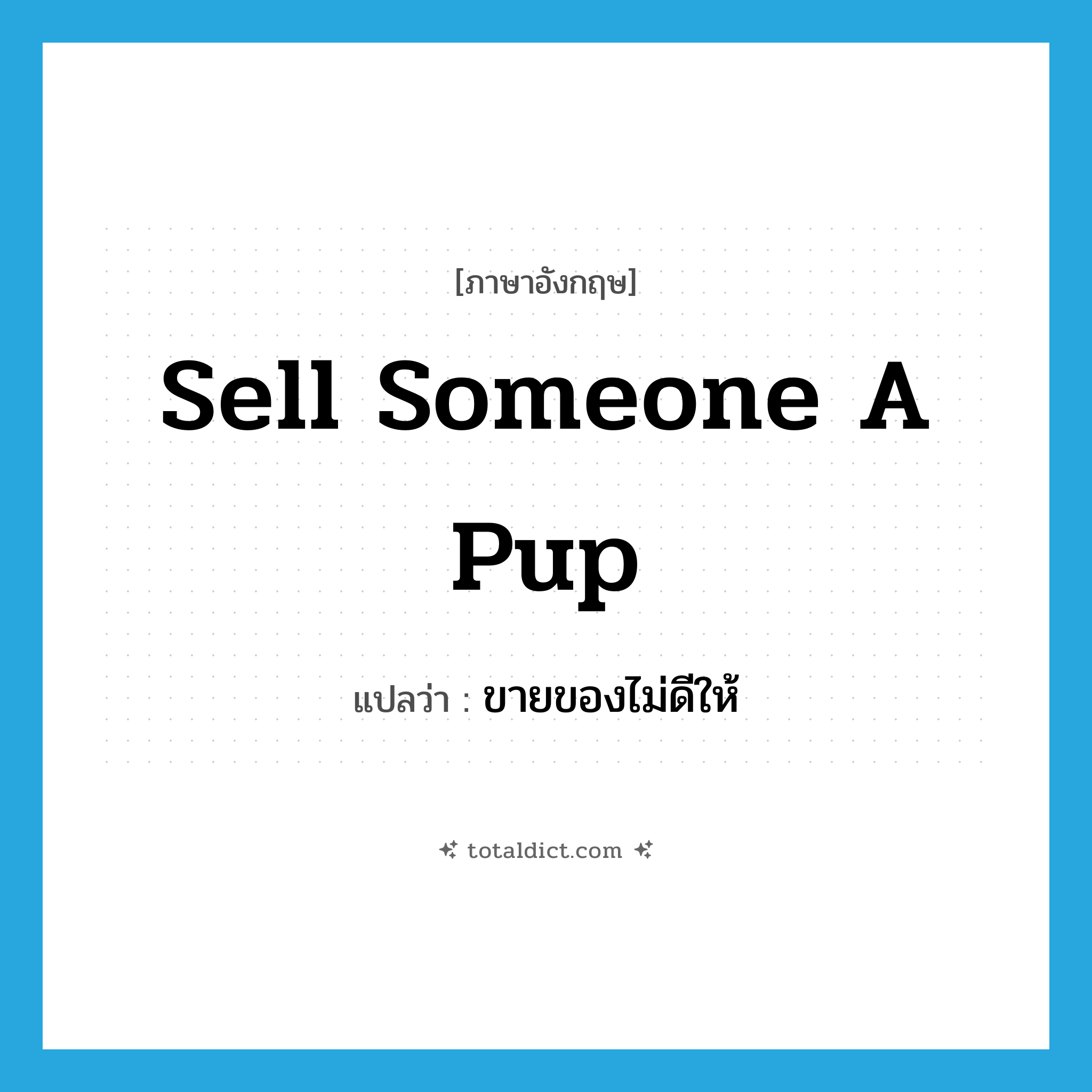 sell someone a pup แปลว่า?, คำศัพท์ภาษาอังกฤษ sell someone a pup แปลว่า ขายของไม่ดีให้ ประเภท IDM หมวด IDM