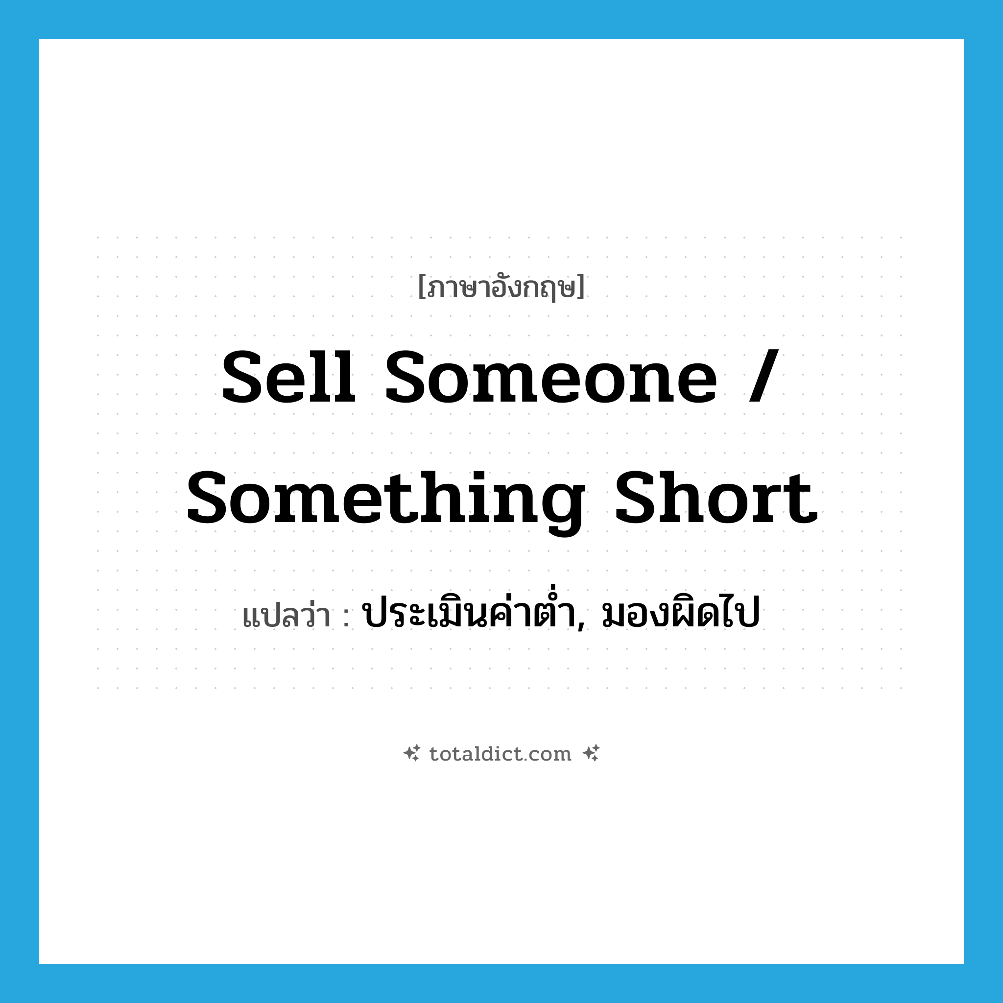 sell someone / something short แปลว่า?, คำศัพท์ภาษาอังกฤษ sell someone / something short แปลว่า ประเมินค่าต่ำ, มองผิดไป ประเภท IDM หมวด IDM