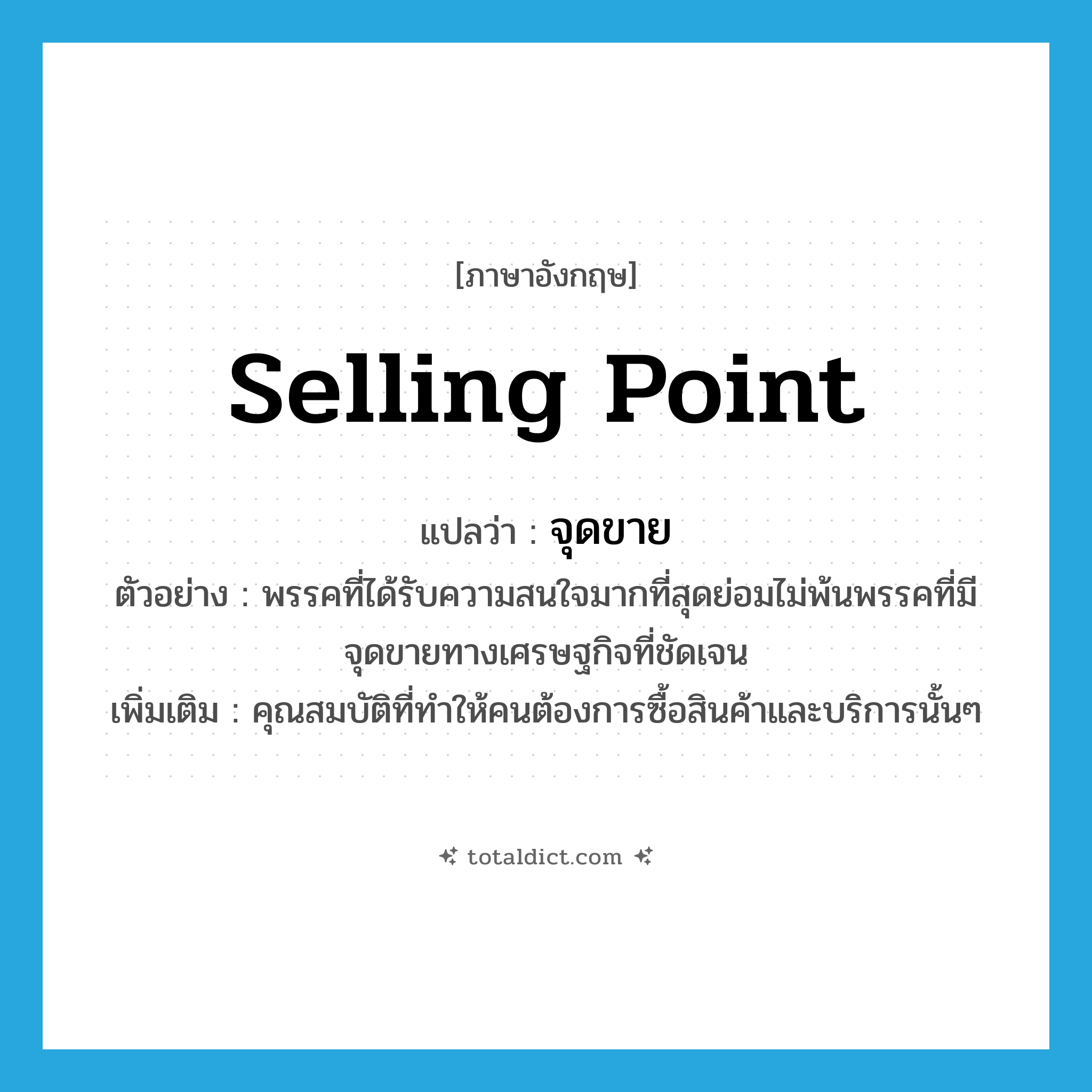 selling point แปลว่า?, คำศัพท์ภาษาอังกฤษ selling point แปลว่า จุดขาย ประเภท N ตัวอย่าง พรรคที่ได้รับความสนใจมากที่สุดย่อมไม่พ้นพรรคที่มีจุดขายทางเศรษฐกิจที่ชัดเจน เพิ่มเติม คุณสมบัติที่ทำให้คนต้องการซื้อสินค้าและบริการนั้นๆ หมวด N