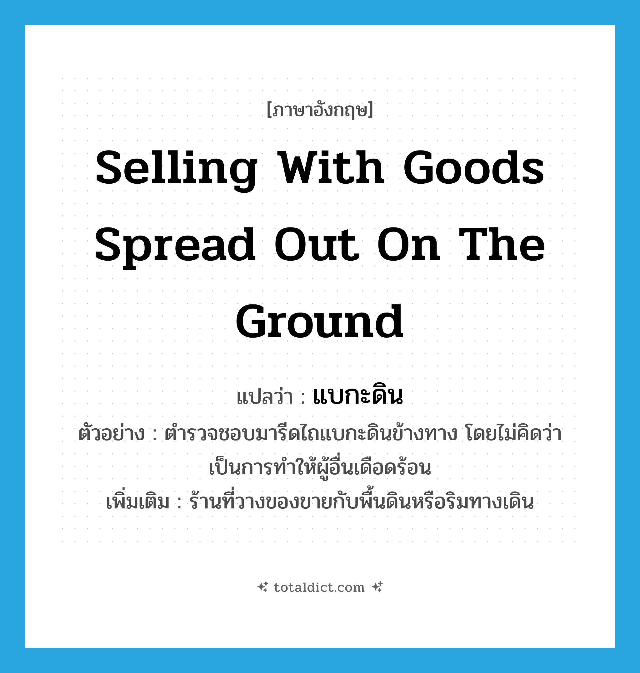 selling with goods spread out on the ground แปลว่า?, คำศัพท์ภาษาอังกฤษ selling with goods spread out on the ground แปลว่า แบกะดิน ประเภท N ตัวอย่าง ตำรวจชอบมารีดไถแบกะดินข้างทาง โดยไม่คิดว่าเป็นการทำให้ผู้อื่นเดือดร้อน เพิ่มเติม ร้านที่วางของขายกับพื้นดินหรือริมทางเดิน หมวด N