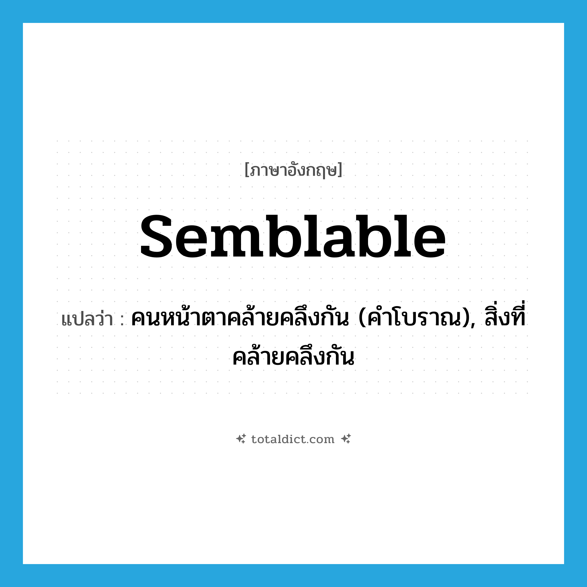 semblable แปลว่า?, คำศัพท์ภาษาอังกฤษ semblable แปลว่า คนหน้าตาคล้ายคลึงกัน (คำโบราณ), สิ่งที่คล้ายคลึงกัน ประเภท N หมวด N
