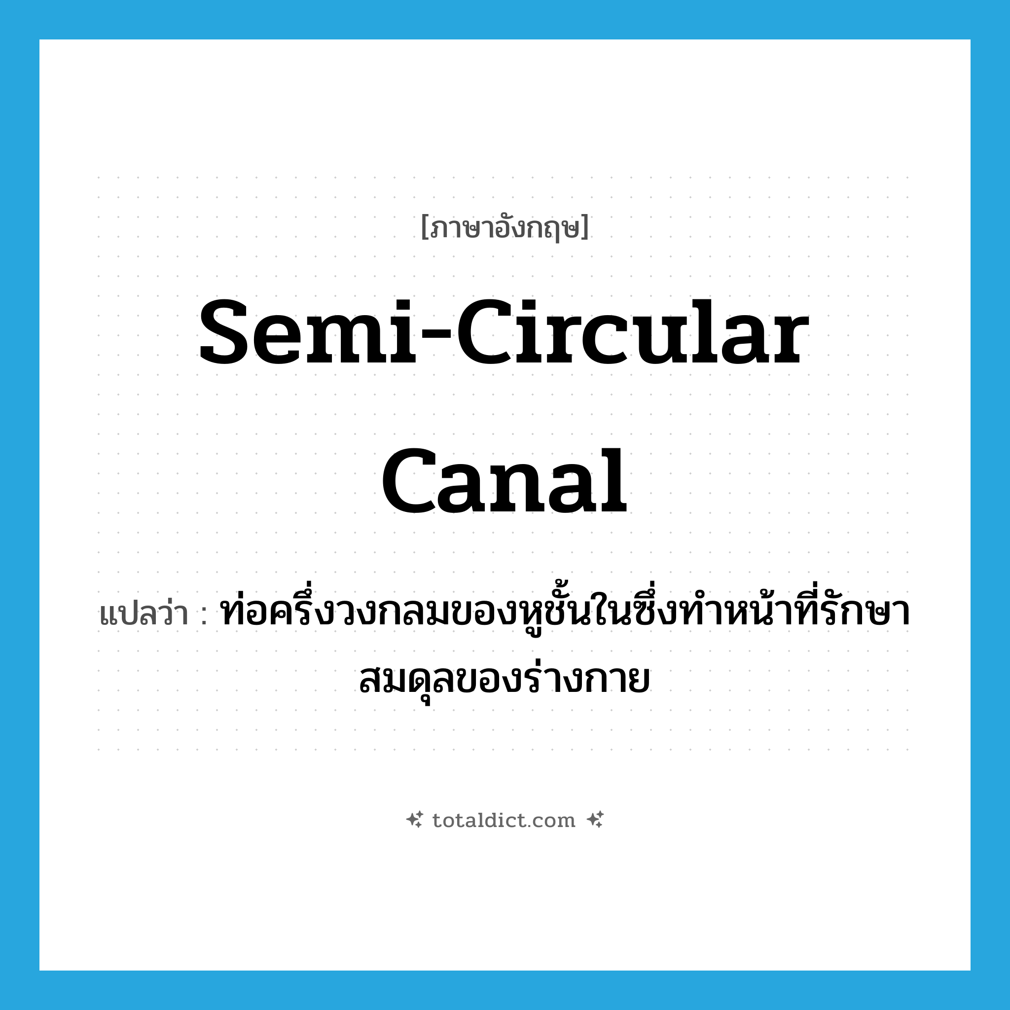 semi-circular canal แปลว่า?, คำศัพท์ภาษาอังกฤษ semi-circular canal แปลว่า ท่อครึ่งวงกลมของหูชั้นในซึ่งทำหน้าที่รักษาสมดุลของร่างกาย ประเภท N หมวด N