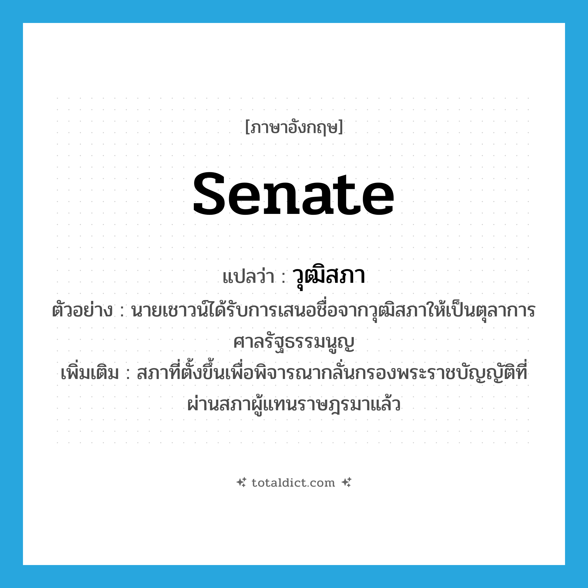 Senate แปลว่า?, คำศัพท์ภาษาอังกฤษ Senate แปลว่า วุฒิสภา ประเภท N ตัวอย่าง นายเชาวน์ได้รับการเสนอชื่อจากวุฒิสภาให้เป็นตุลาการศาลรัฐธรรมนูญ เพิ่มเติม สภาที่ตั้งขึ้นเพื่อพิจารณากลั่นกรองพระราชบัญญัติที่ผ่านสภาผู้แทนราษฎรมาแล้ว หมวด N