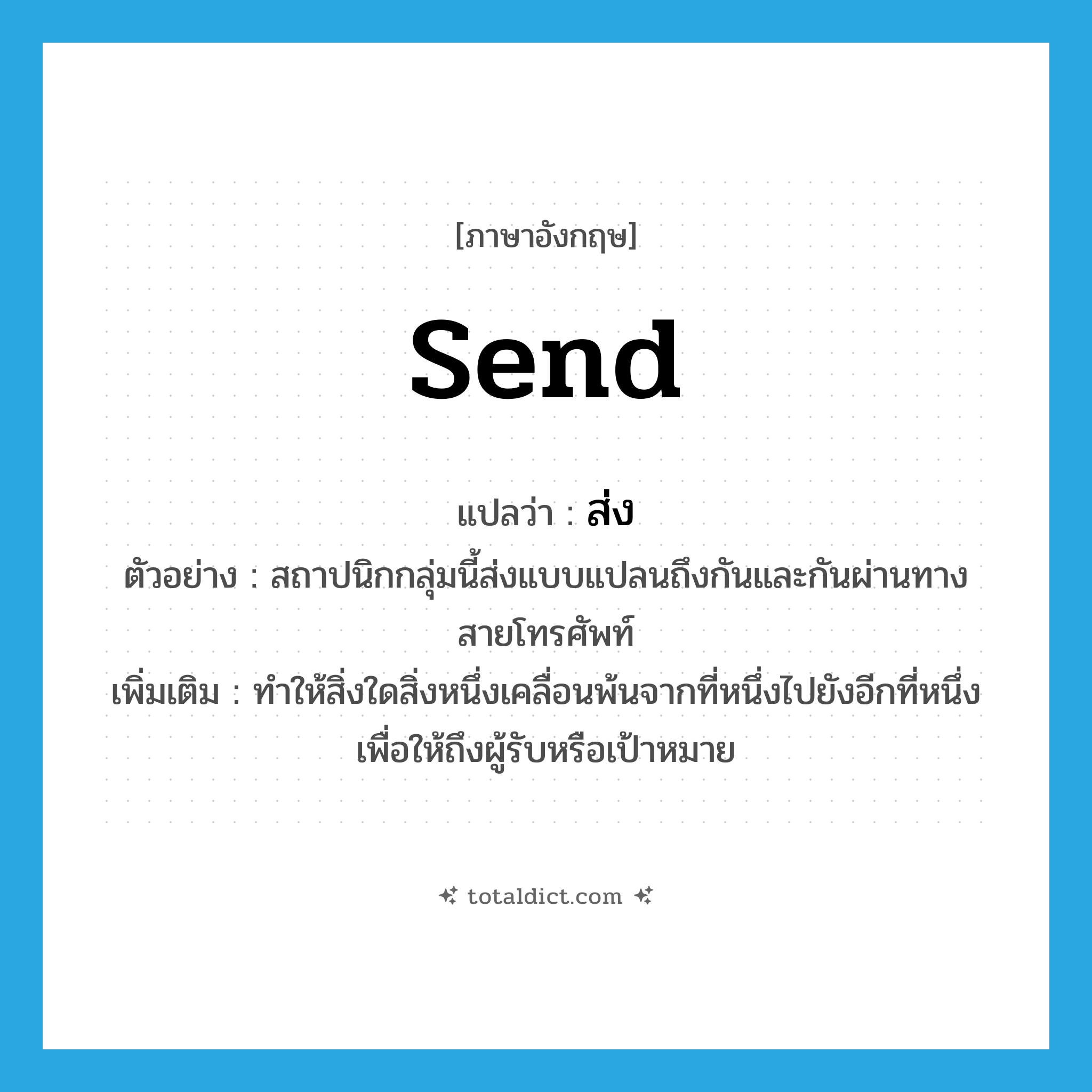 send แปลว่า?, คำศัพท์ภาษาอังกฤษ send แปลว่า ส่ง ประเภท V ตัวอย่าง สถาปนิกกลุ่มนี้ส่งแบบแปลนถึงกันและกันผ่านทางสายโทรศัพท์ เพิ่มเติม ทำให้สิ่งใดสิ่งหนึ่งเคลื่อนพ้นจากที่หนึ่งไปยังอีกที่หนึ่ง เพื่อให้ถึงผู้รับหรือเป้าหมาย หมวด V