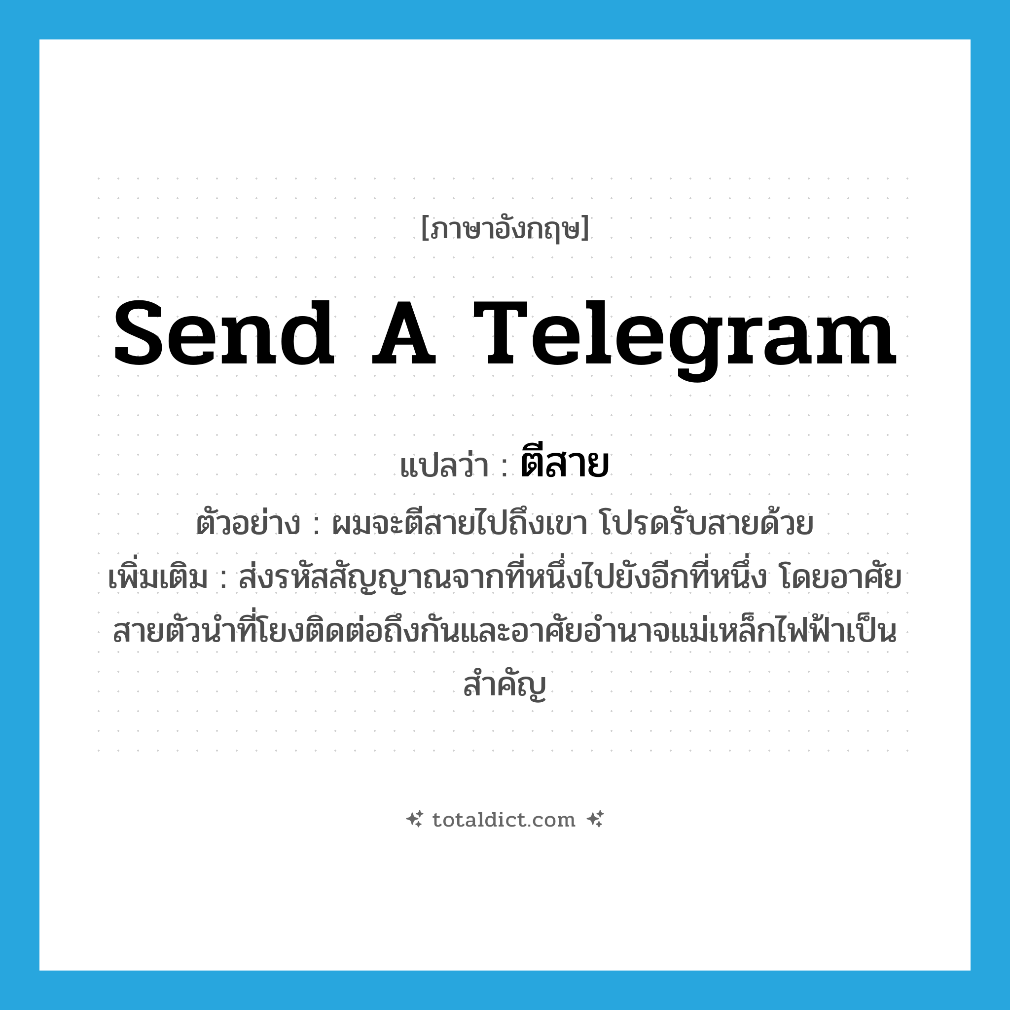 send a telegram แปลว่า?, คำศัพท์ภาษาอังกฤษ send a telegram แปลว่า ตีสาย ประเภท V ตัวอย่าง ผมจะตีสายไปถึงเขา โปรดรับสายด้วย เพิ่มเติม ส่งรหัสสัญญาณจากที่หนึ่งไปยังอีกที่หนึ่ง โดยอาศัยสายตัวนำที่โยงติดต่อถึงกันและอาศัยอำนาจแม่เหล็กไฟฟ้าเป็นสำคัญ หมวด V
