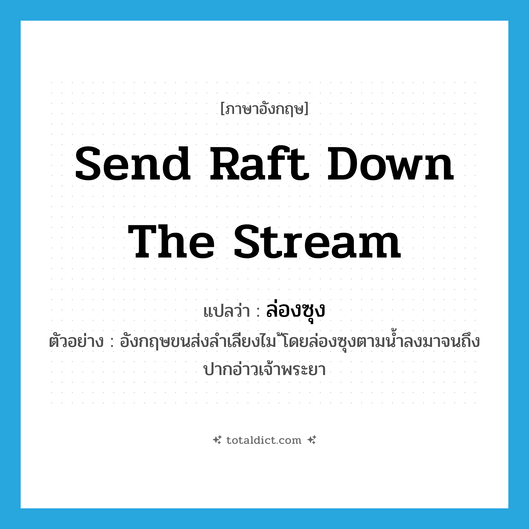 send raft down the stream แปลว่า?, คำศัพท์ภาษาอังกฤษ send raft down the stream แปลว่า ล่องซุง ประเภท V ตัวอย่าง อังกฤษขนส่งลำเลียงไม ้โดยล่องซุงตามน้ำลงมาจนถึงปากอ่าวเจ้าพระยา หมวด V
