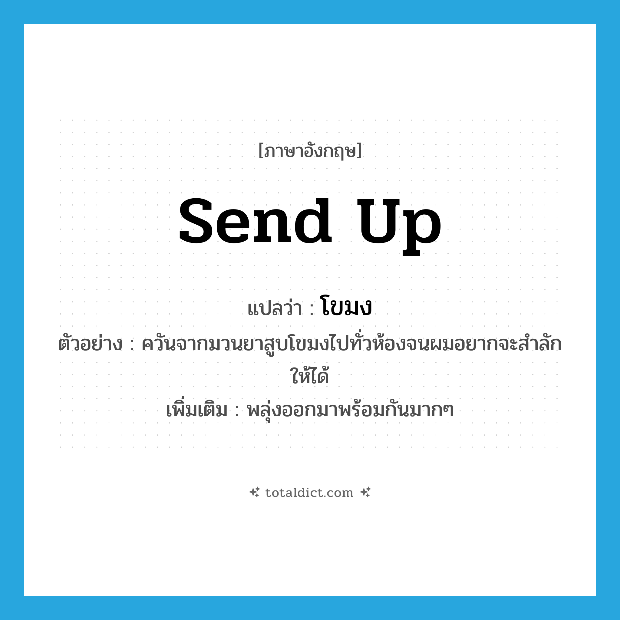send up แปลว่า?, คำศัพท์ภาษาอังกฤษ send up แปลว่า โขมง ประเภท V ตัวอย่าง ควันจากมวนยาสูบโขมงไปทั่วห้องจนผมอยากจะสำลักให้ได้ เพิ่มเติม พลุ่งออกมาพร้อมกันมากๆ หมวด V
