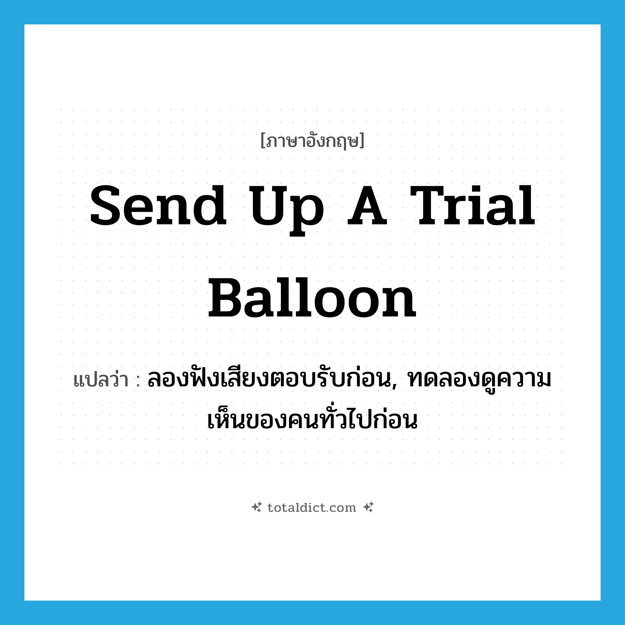 send up a trial balloon แปลว่า?, คำศัพท์ภาษาอังกฤษ send up a trial balloon แปลว่า ลองฟังเสียงตอบรับก่อน, ทดลองดูความเห็นของคนทั่วไปก่อน ประเภท IDM หมวด IDM
