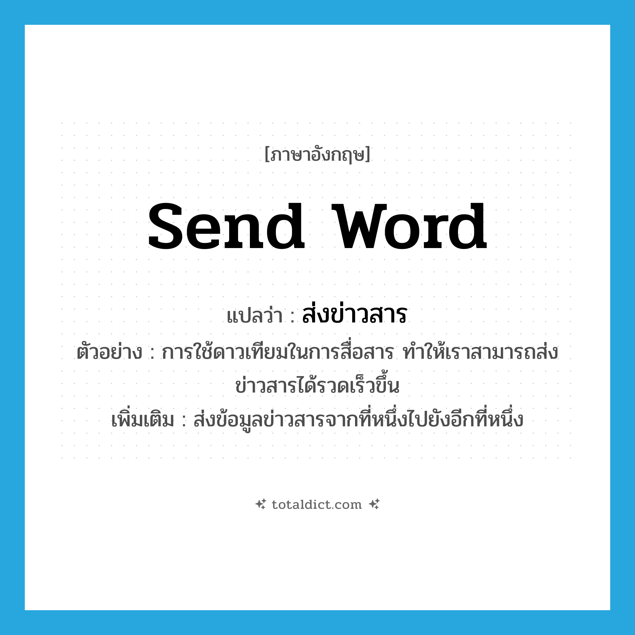 send word แปลว่า?, คำศัพท์ภาษาอังกฤษ send word แปลว่า ส่งข่าวสาร ประเภท V ตัวอย่าง การใช้ดาวเทียมในการสื่อสาร ทำให้เราสามารถส่งข่าวสารได้รวดเร็วขึ้น เพิ่มเติม ส่งข้อมูลข่าวสารจากที่หนึ่งไปยังอีกที่หนึ่ง หมวด V
