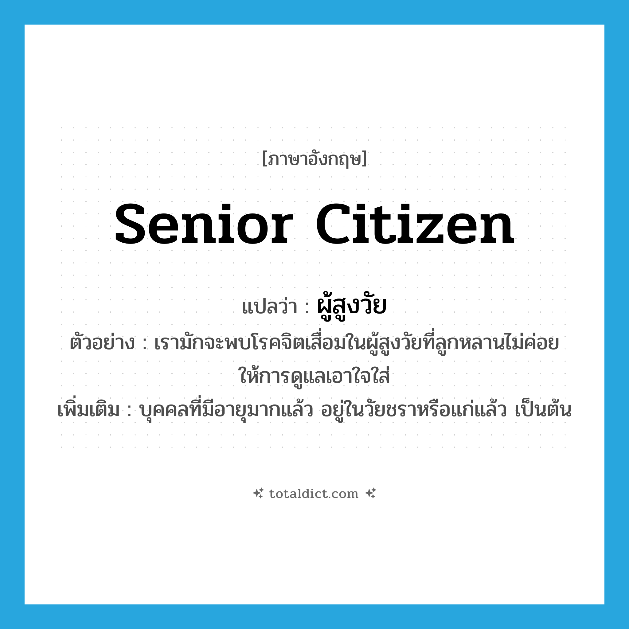 senior citizen แปลว่า?, คำศัพท์ภาษาอังกฤษ senior citizen แปลว่า ผู้สูงวัย ประเภท N ตัวอย่าง เรามักจะพบโรคจิตเสื่อมในผู้สูงวัยที่ลูกหลานไม่ค่อยให้การดูแลเอาใจใส่ เพิ่มเติม บุคคลที่มีอายุมากแล้ว อยู่ในวัยชราหรือแก่แล้ว เป็นต้น หมวด N