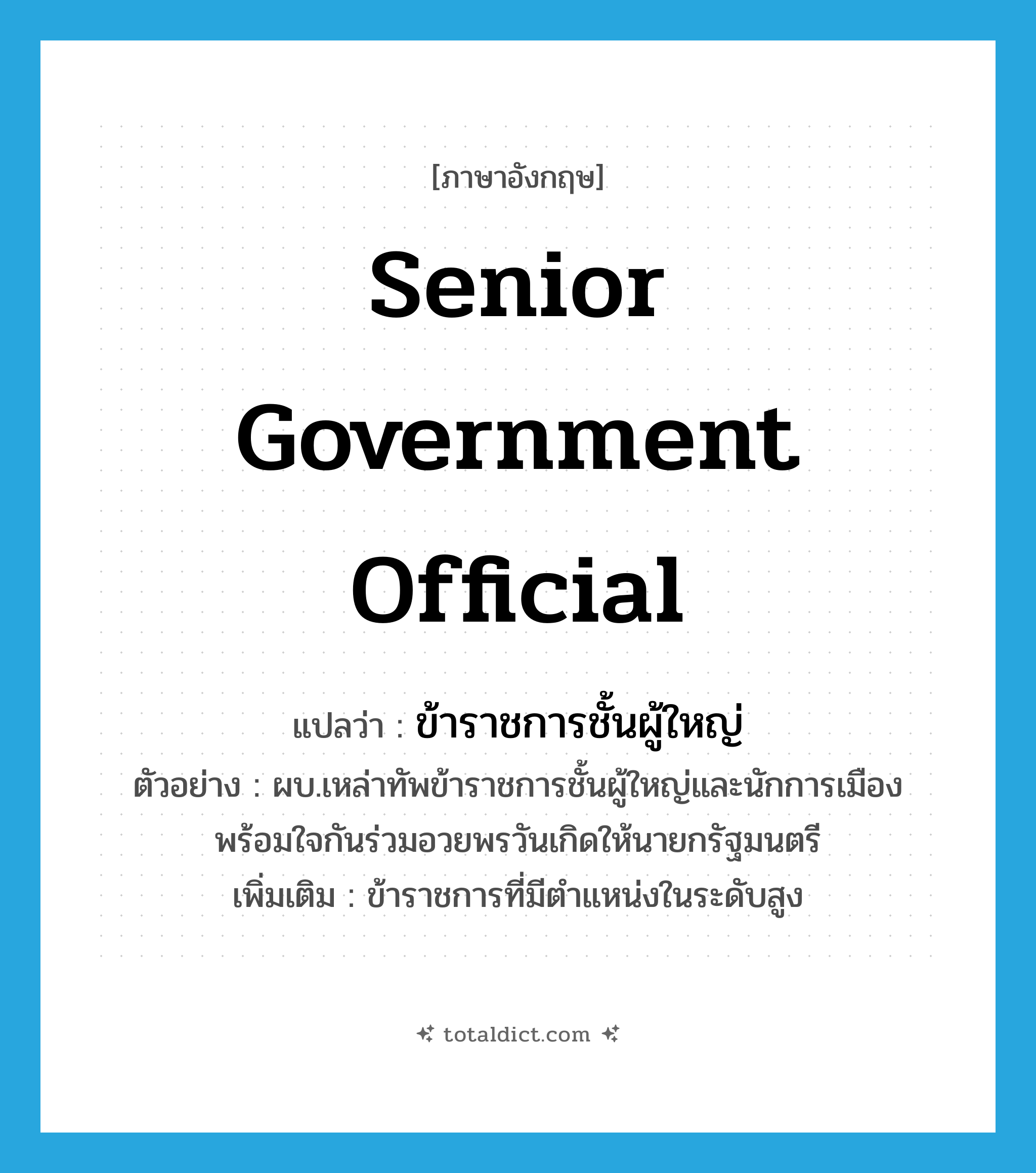 senior government official แปลว่า?, คำศัพท์ภาษาอังกฤษ senior government official แปลว่า ข้าราชการชั้นผู้ใหญ่ ประเภท N ตัวอย่าง ผบ.เหล่าทัพข้าราชการชั้นผู้ใหญ่และนักการเมืองพร้อมใจกันร่วมอวยพรวันเกิดให้นายกรัฐมนตรี เพิ่มเติม ข้าราชการที่มีตำแหน่งในระดับสูง หมวด N