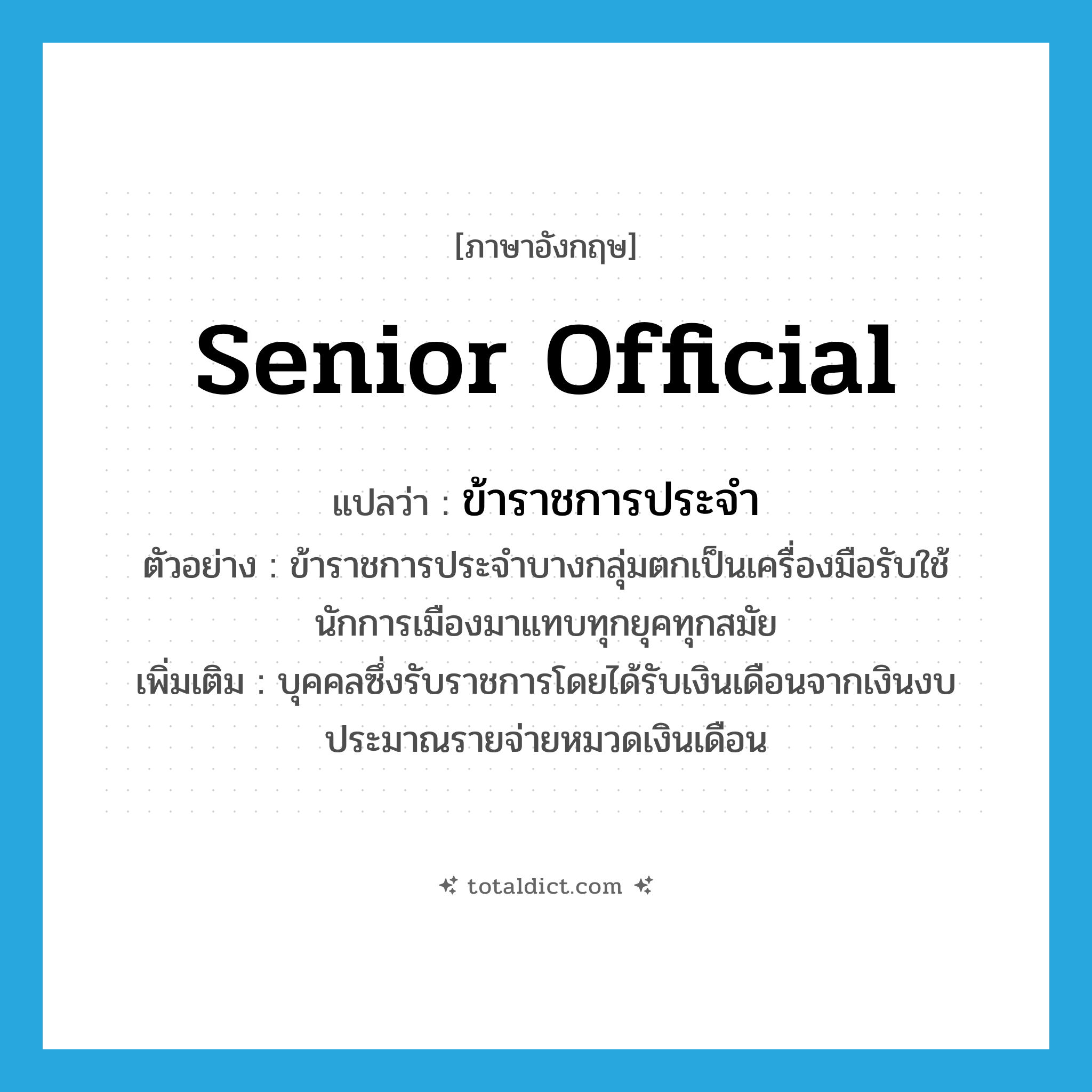 senior official แปลว่า?, คำศัพท์ภาษาอังกฤษ senior official แปลว่า ข้าราชการประจำ ประเภท N ตัวอย่าง ข้าราชการประจำบางกลุ่มตกเป็นเครื่องมือรับใช้นักการเมืองมาแทบทุกยุคทุกสมัย เพิ่มเติม บุคคลซึ่งรับราชการโดยได้รับเงินเดือนจากเงินงบประมาณรายจ่ายหมวดเงินเดือน หมวด N