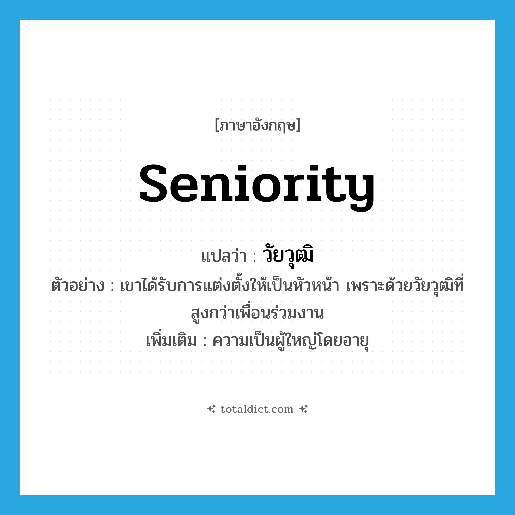 seniority แปลว่า?, คำศัพท์ภาษาอังกฤษ seniority แปลว่า วัยวุฒิ ประเภท N ตัวอย่าง เขาได้รับการแต่งตั้งให้เป็นหัวหน้า เพราะด้วยวัยวุฒิที่สูงกว่าเพื่อนร่วมงาน เพิ่มเติม ความเป็นผู้ใหญ่โดยอายุ หมวด N