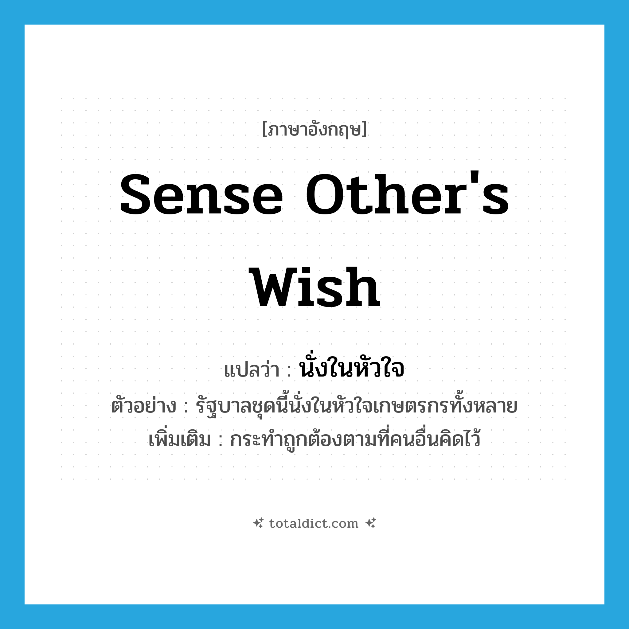 sense other&#39;s wish แปลว่า?, คำศัพท์ภาษาอังกฤษ sense other&#39;s wish แปลว่า นั่งในหัวใจ ประเภท V ตัวอย่าง รัฐบาลชุดนี้นั่งในหัวใจเกษตรกรทั้งหลาย เพิ่มเติม กระทำถูกต้องตามที่คนอื่นคิดไว้ หมวด V
