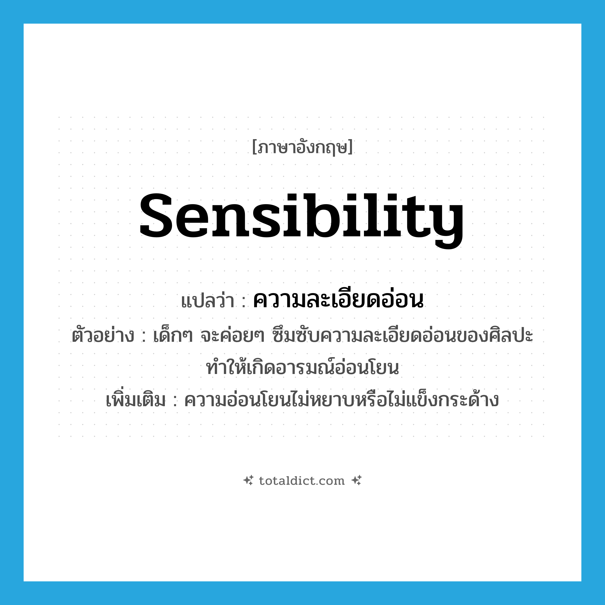 ความละเอียดอ่อน ภาษาอังกฤษ?, คำศัพท์ภาษาอังกฤษ ความละเอียดอ่อน แปลว่า sensibility ประเภท N ตัวอย่าง เด็กๆ จะค่อยๆ ซึมซับความละเอียดอ่อนของศิลปะทำให้เกิดอารมณ์อ่อนโยน เพิ่มเติม ความอ่อนโยนไม่หยาบหรือไม่แข็งกระด้าง หมวด N