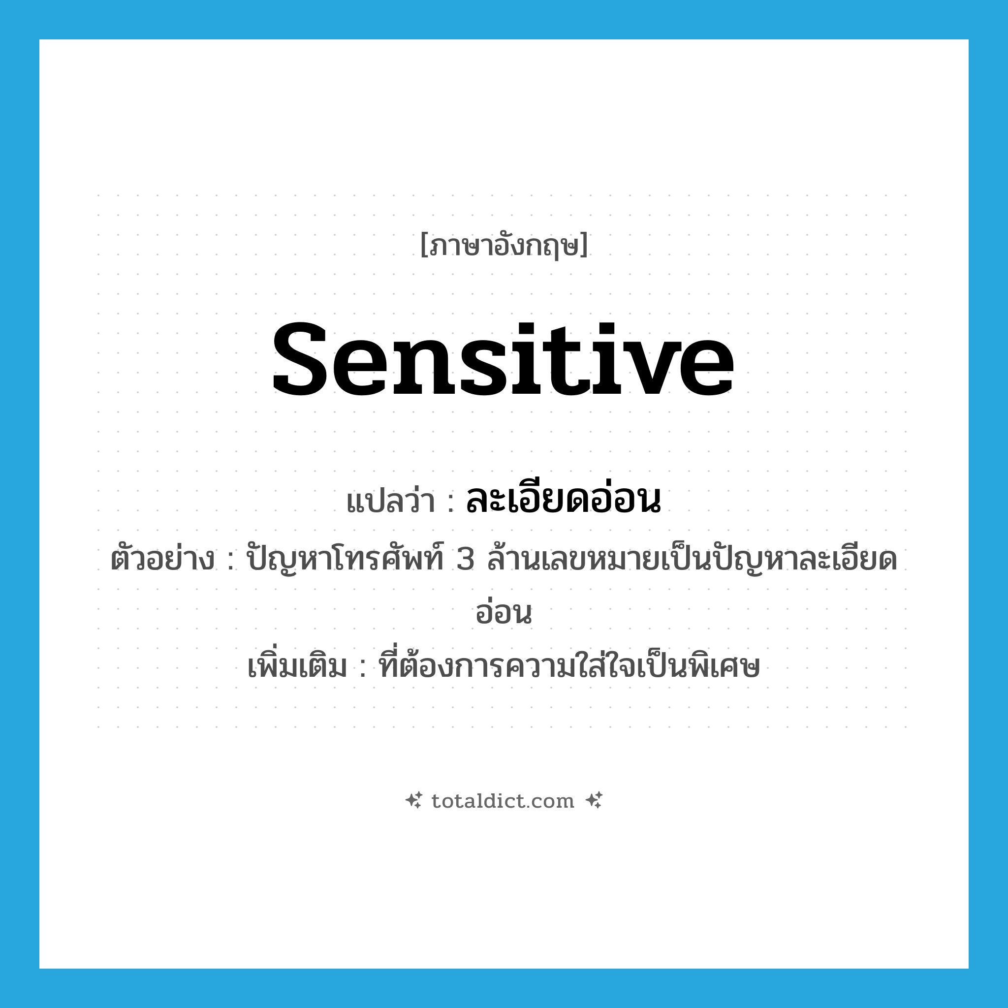 sensitive แปลว่า?, คำศัพท์ภาษาอังกฤษ sensitive แปลว่า ละเอียดอ่อน ประเภท ADJ ตัวอย่าง ปัญหาโทรศัพท์ 3 ล้านเลขหมายเป็นปัญหาละเอียดอ่อน เพิ่มเติม ที่ต้องการความใส่ใจเป็นพิเศษ หมวด ADJ