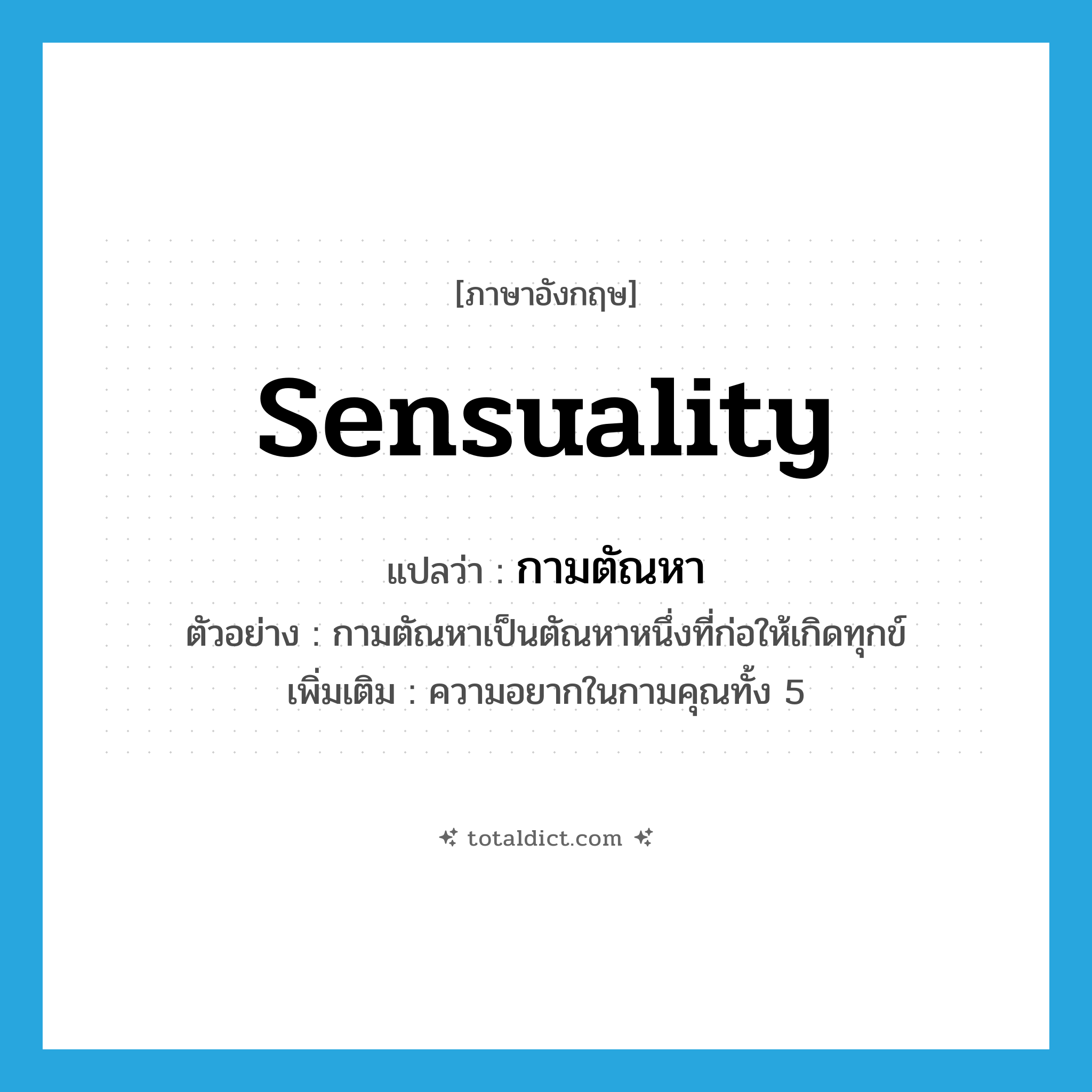sensuality แปลว่า?, คำศัพท์ภาษาอังกฤษ sensuality แปลว่า กามตัณหา ประเภท N ตัวอย่าง กามตัณหาเป็นตัณหาหนึ่งที่ก่อให้เกิดทุกข์ เพิ่มเติม ความอยากในกามคุณทั้ง 5 หมวด N