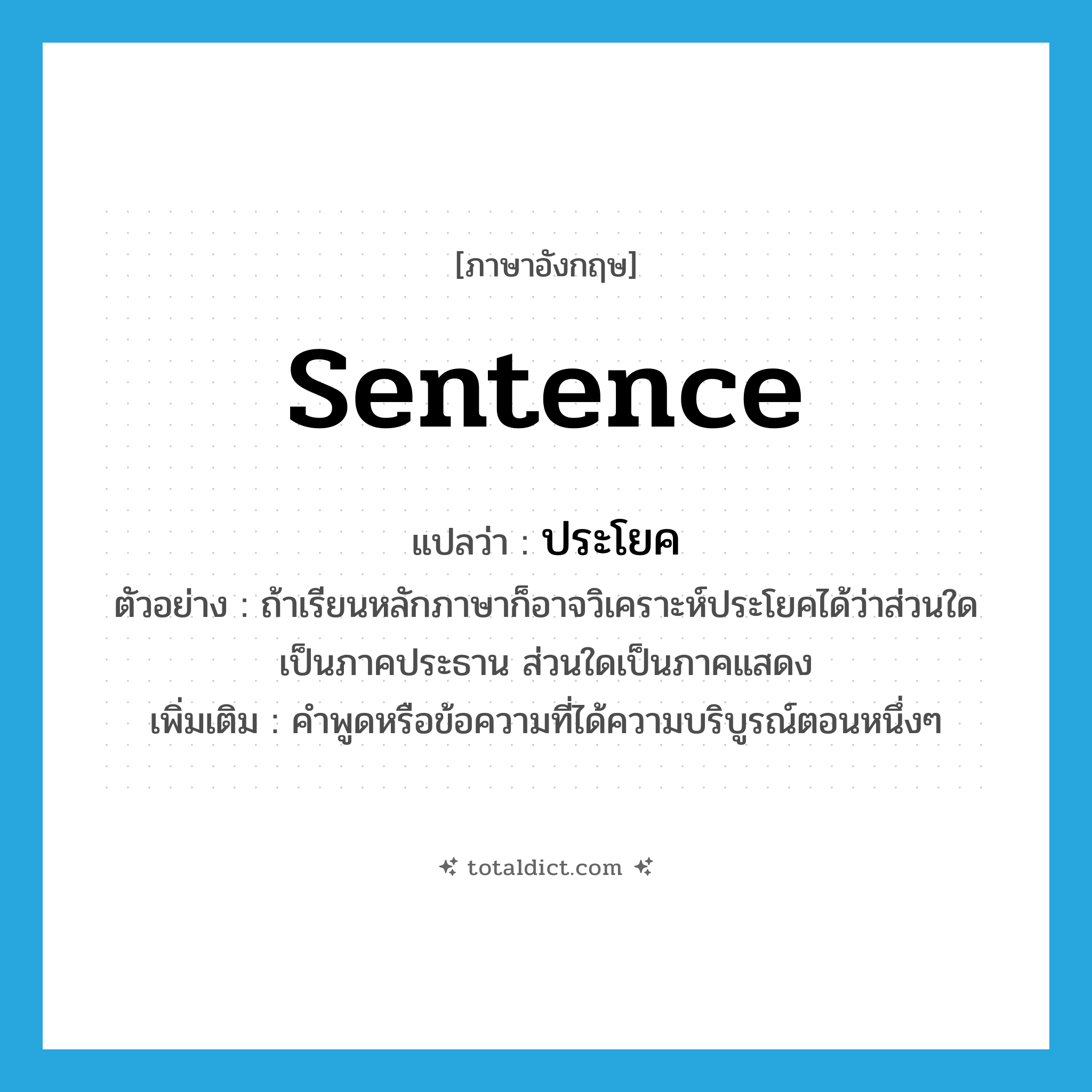 sentence แปลว่า?, คำศัพท์ภาษาอังกฤษ sentence แปลว่า ประโยค ประเภท N ตัวอย่าง ถ้าเรียนหลักภาษาก็อาจวิเคราะห์ประโยคได้ว่าส่วนใดเป็นภาคประธาน ส่วนใดเป็นภาคแสดง เพิ่มเติม คำพูดหรือข้อความที่ได้ความบริบูรณ์ตอนหนึ่งๆ หมวด N