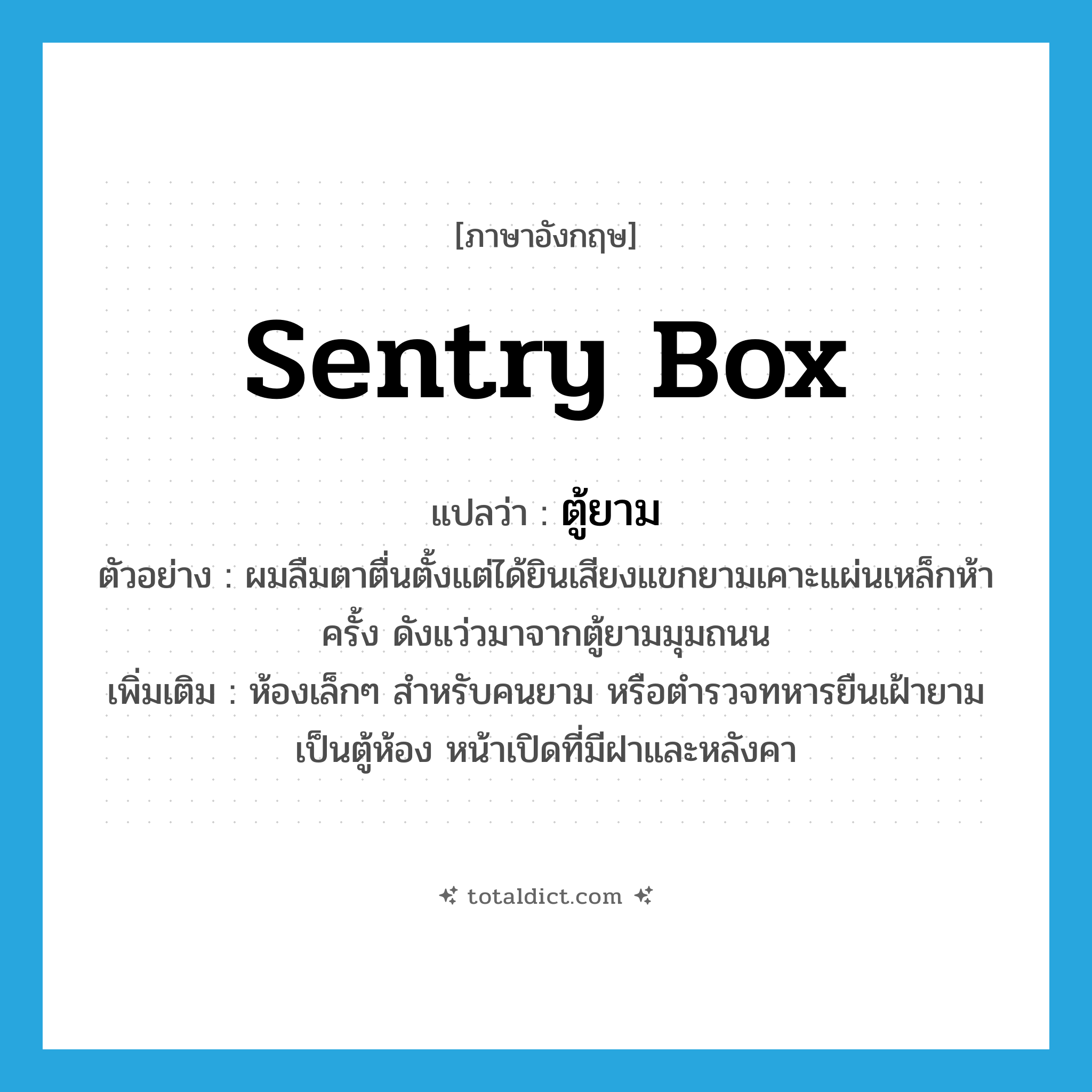 sentry box แปลว่า?, คำศัพท์ภาษาอังกฤษ sentry box แปลว่า ตู้ยาม ประเภท N ตัวอย่าง ผมลืมตาตื่นตั้งแต่ได้ยินเสียงแขกยามเคาะแผ่นเหล็กห้าครั้ง ดังแว่วมาจากตู้ยามมุมถนน เพิ่มเติม ห้องเล็กๆ สำหรับคนยาม หรือตำรวจทหารยืนเฝ้ายาม เป็นตู้ห้อง หน้าเปิดที่มีฝาและหลังคา หมวด N