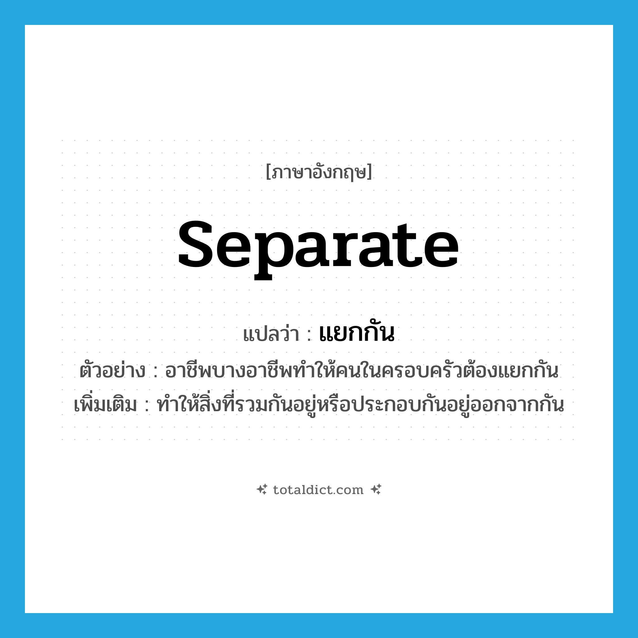 separate แปลว่า?, คำศัพท์ภาษาอังกฤษ separate แปลว่า แยกกัน ประเภท V ตัวอย่าง อาชีพบางอาชีพทำให้คนในครอบครัวต้องแยกกัน เพิ่มเติม ทำให้สิ่งที่รวมกันอยู่หรือประกอบกันอยู่ออกจากกัน หมวด V