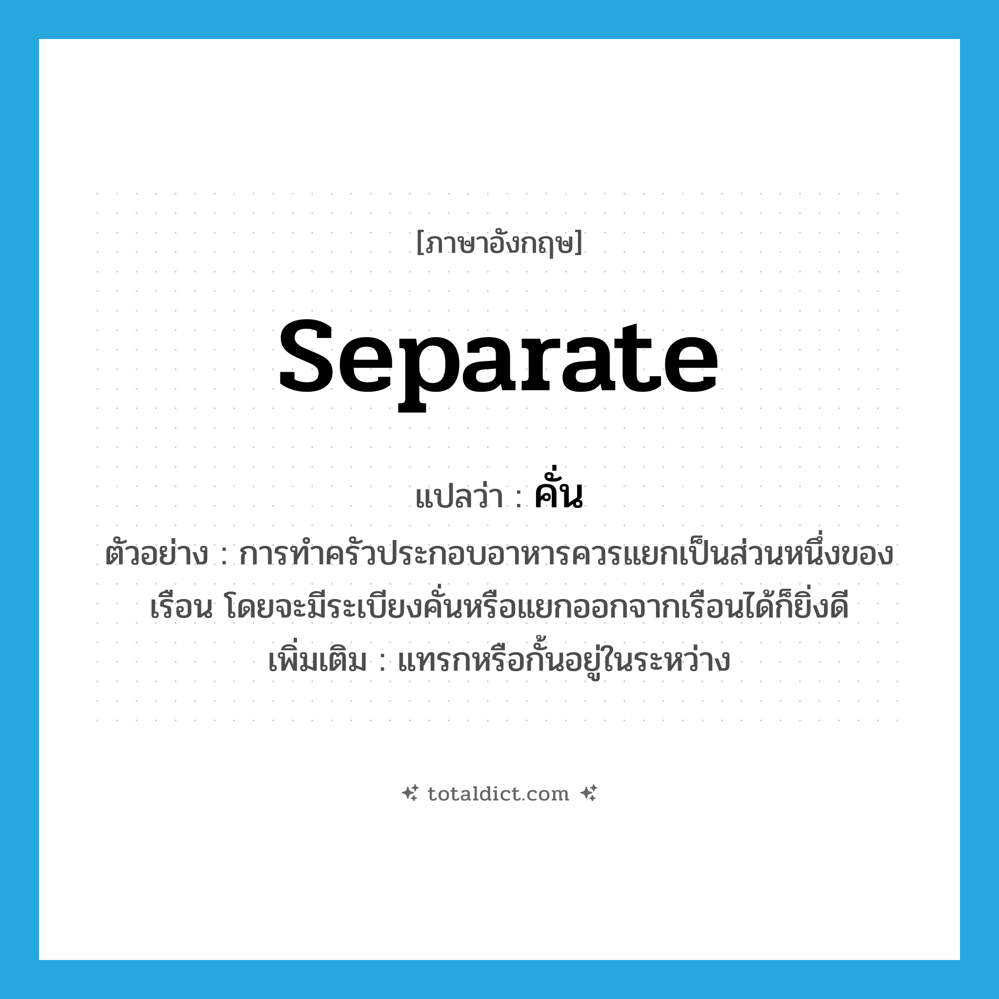 separate แปลว่า?, คำศัพท์ภาษาอังกฤษ separate แปลว่า คั่น ประเภท V ตัวอย่าง การทำครัวประกอบอาหารควรแยกเป็นส่วนหนึ่งของเรือน โดยจะมีระเบียงคั่นหรือแยกออกจากเรือนได้ก็ยิ่งดี เพิ่มเติม แทรกหรือกั้นอยู่ในระหว่าง หมวด V