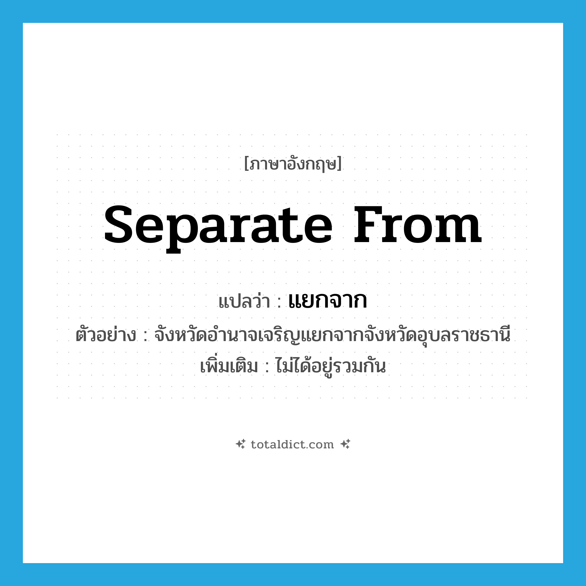 separate from แปลว่า?, คำศัพท์ภาษาอังกฤษ separate from แปลว่า แยกจาก ประเภท V ตัวอย่าง จังหวัดอำนาจเจริญแยกจากจังหวัดอุบลราชธานี เพิ่มเติม ไม่ได้อยู่รวมกัน หมวด V