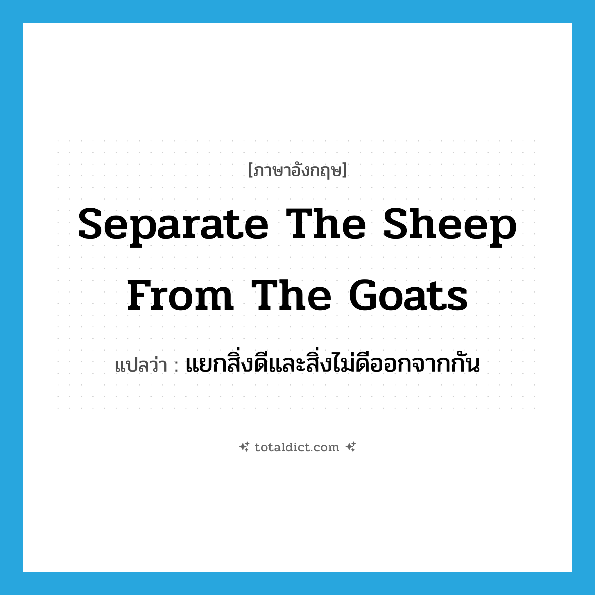separate the sheep from the goats แปลว่า?, คำศัพท์ภาษาอังกฤษ separate the sheep from the goats แปลว่า แยกสิ่งดีและสิ่งไม่ดีออกจากกัน ประเภท IDM หมวด IDM
