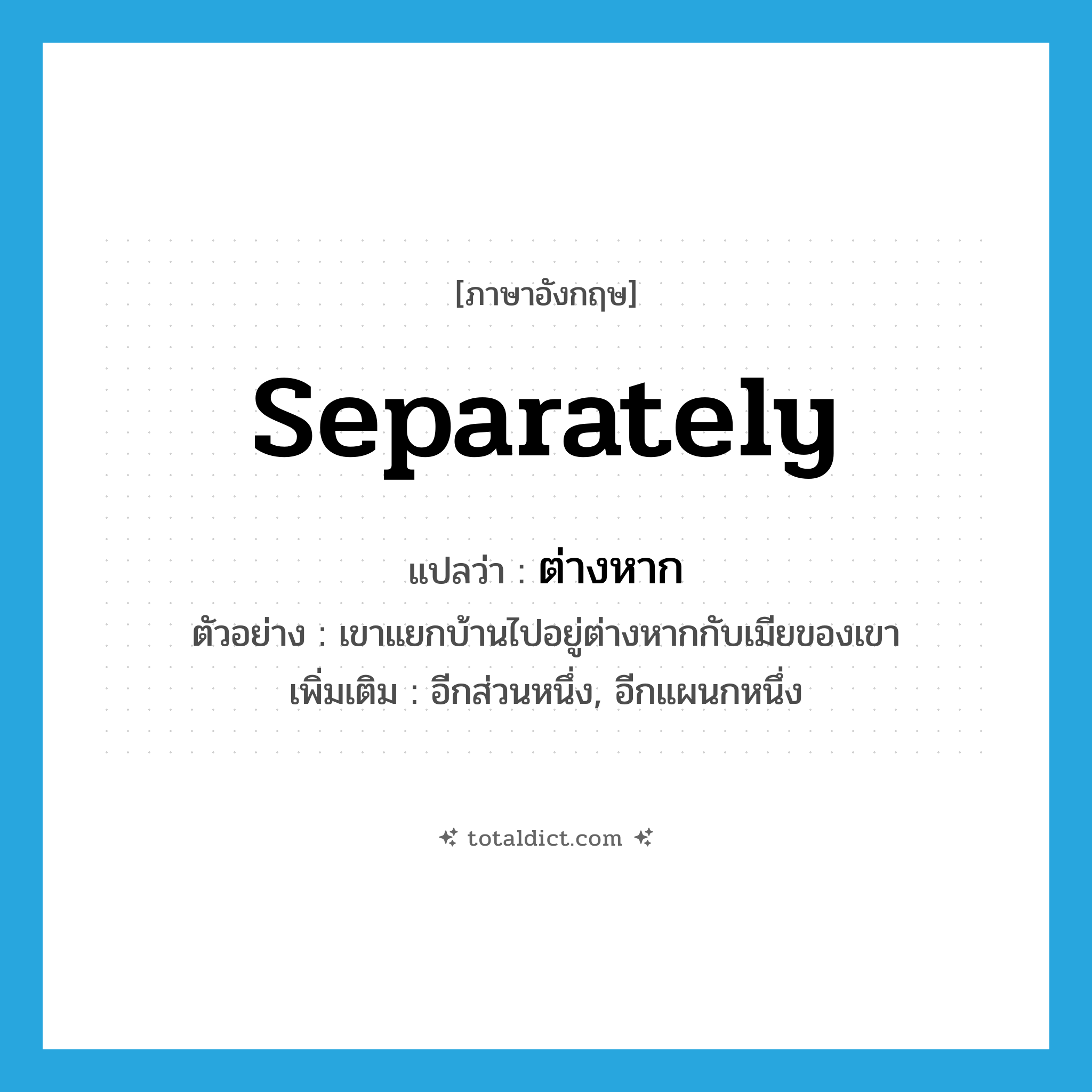separately แปลว่า?, คำศัพท์ภาษาอังกฤษ separately แปลว่า ต่างหาก ประเภท ADV ตัวอย่าง เขาแยกบ้านไปอยู่ต่างหากกับเมียของเขา เพิ่มเติม อีกส่วนหนึ่ง, อีกแผนกหนึ่ง หมวด ADV