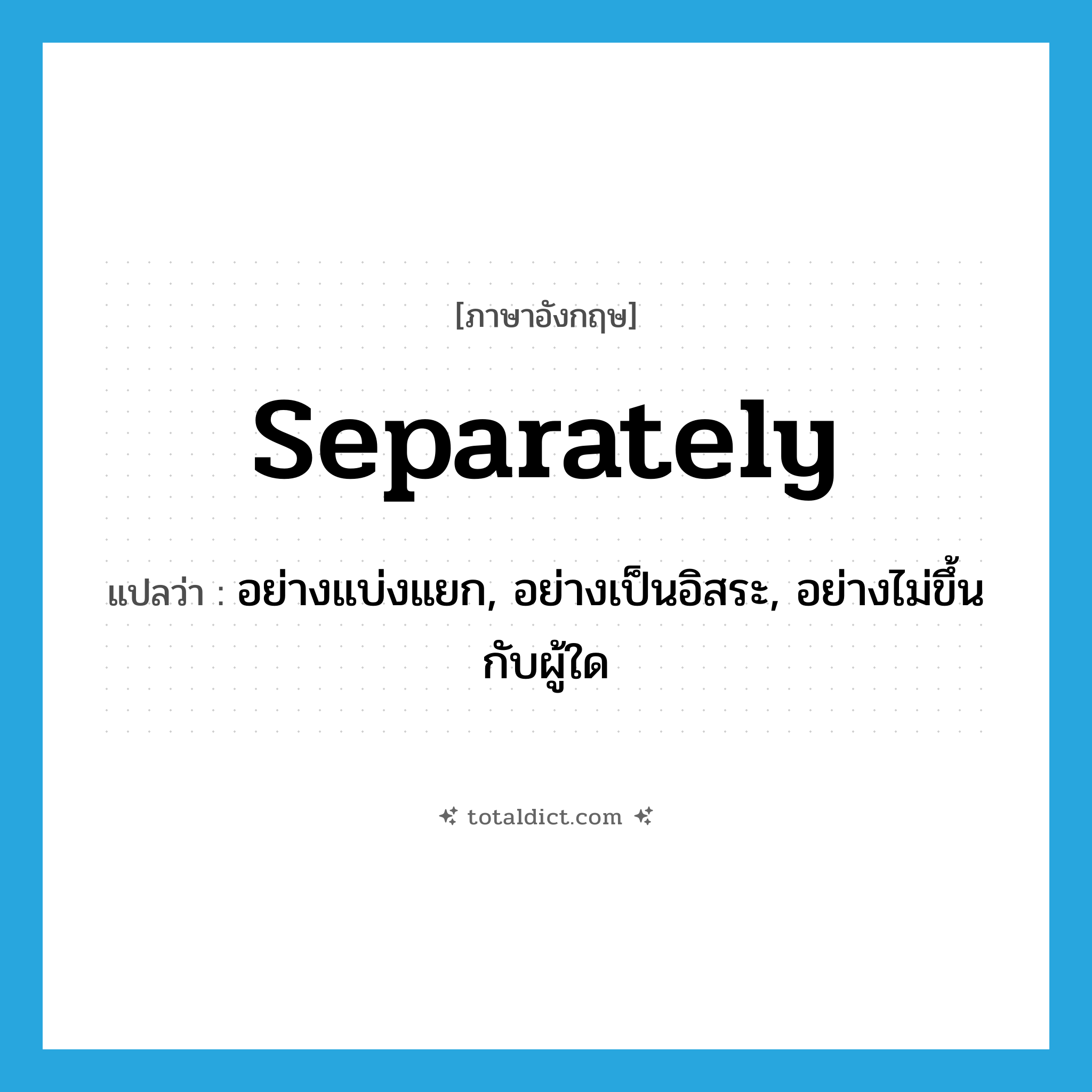 separately แปลว่า?, คำศัพท์ภาษาอังกฤษ separately แปลว่า อย่างแบ่งแยก, อย่างเป็นอิสระ, อย่างไม่ขึ้นกับผู้ใด ประเภท ADV หมวด ADV