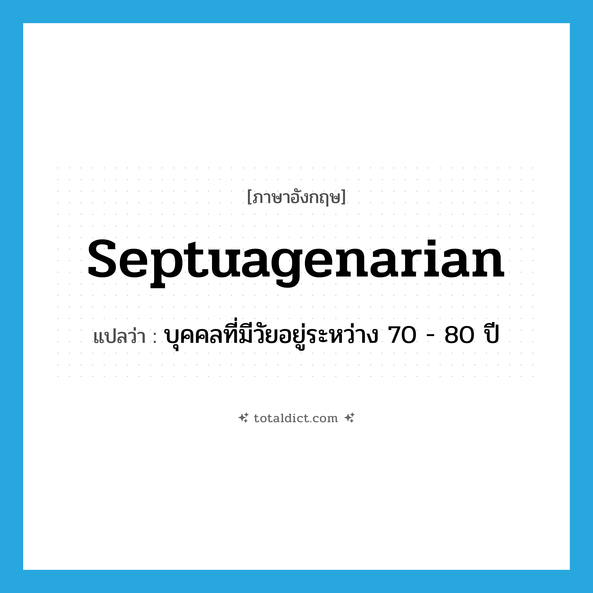 septuagenarian แปลว่า?, คำศัพท์ภาษาอังกฤษ septuagenarian แปลว่า บุคคลที่มีวัยอยู่ระหว่าง 70 - 80 ปี ประเภท N หมวด N