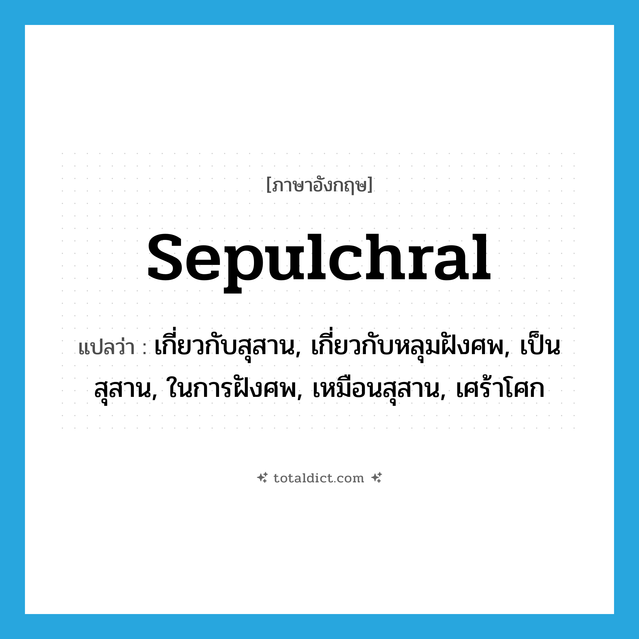 sepulchral แปลว่า?, คำศัพท์ภาษาอังกฤษ sepulchral แปลว่า เกี่ยวกับสุสาน, เกี่ยวกับหลุมฝังศพ, เป็นสุสาน, ในการฝังศพ, เหมือนสุสาน, เศร้าโศก ประเภท ADJ หมวด ADJ