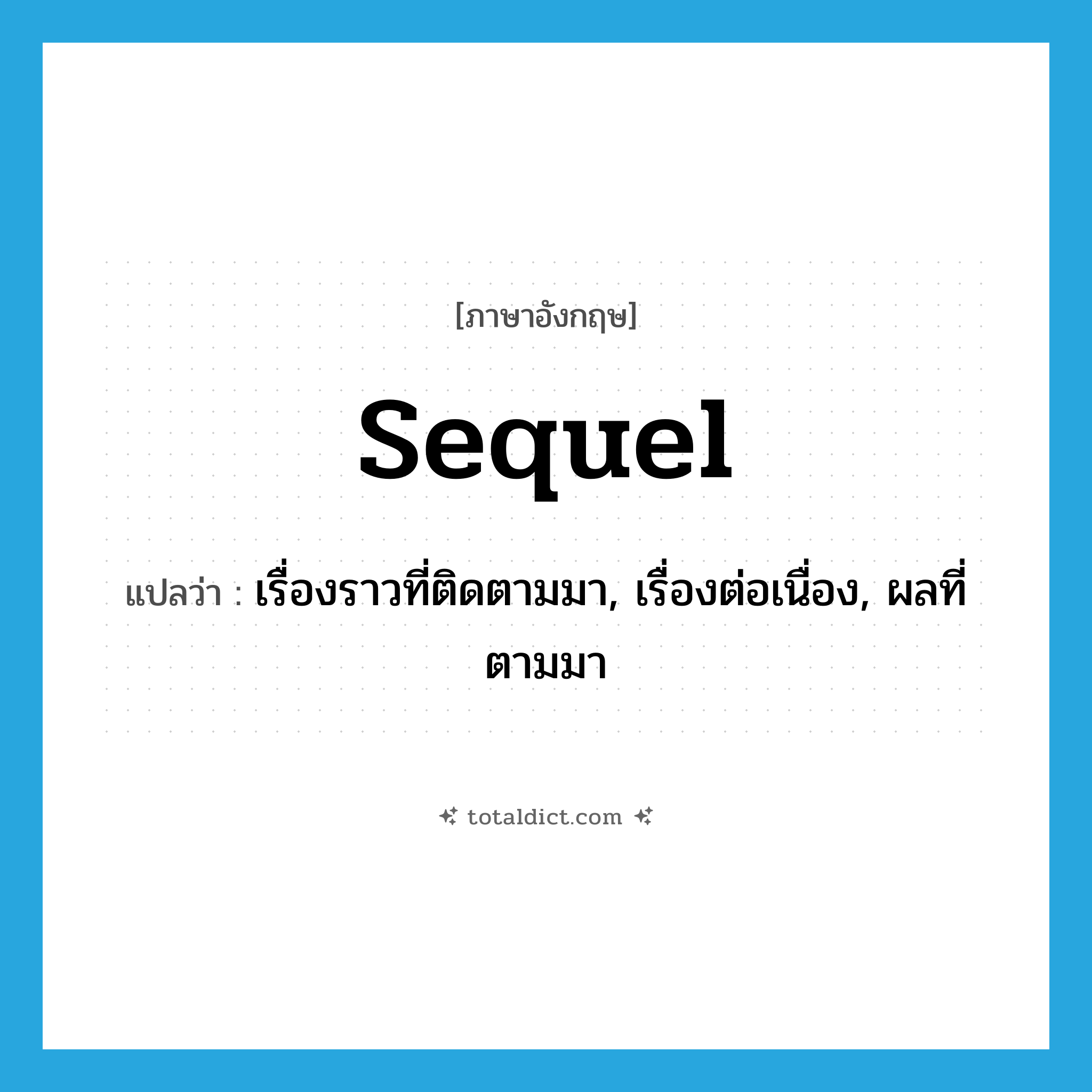 sequel แปลว่า?, คำศัพท์ภาษาอังกฤษ sequel แปลว่า เรื่องราวที่ติดตามมา, เรื่องต่อเนื่อง, ผลที่ตามมา ประเภท N หมวด N
