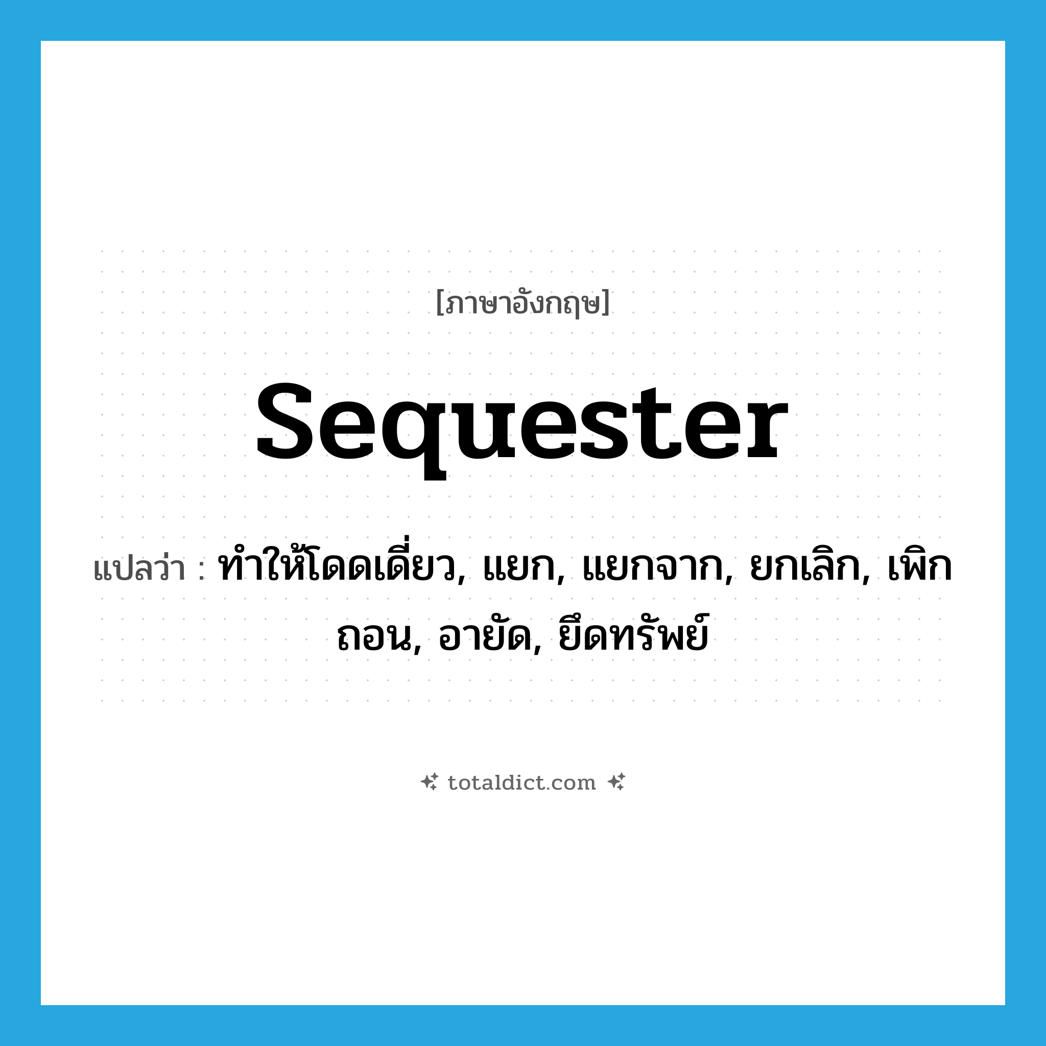 sequester แปลว่า?, คำศัพท์ภาษาอังกฤษ sequester แปลว่า ทำให้โดดเดี่ยว, แยก, แยกจาก, ยกเลิก, เพิกถอน, อายัด, ยึดทรัพย์ ประเภท VT หมวด VT