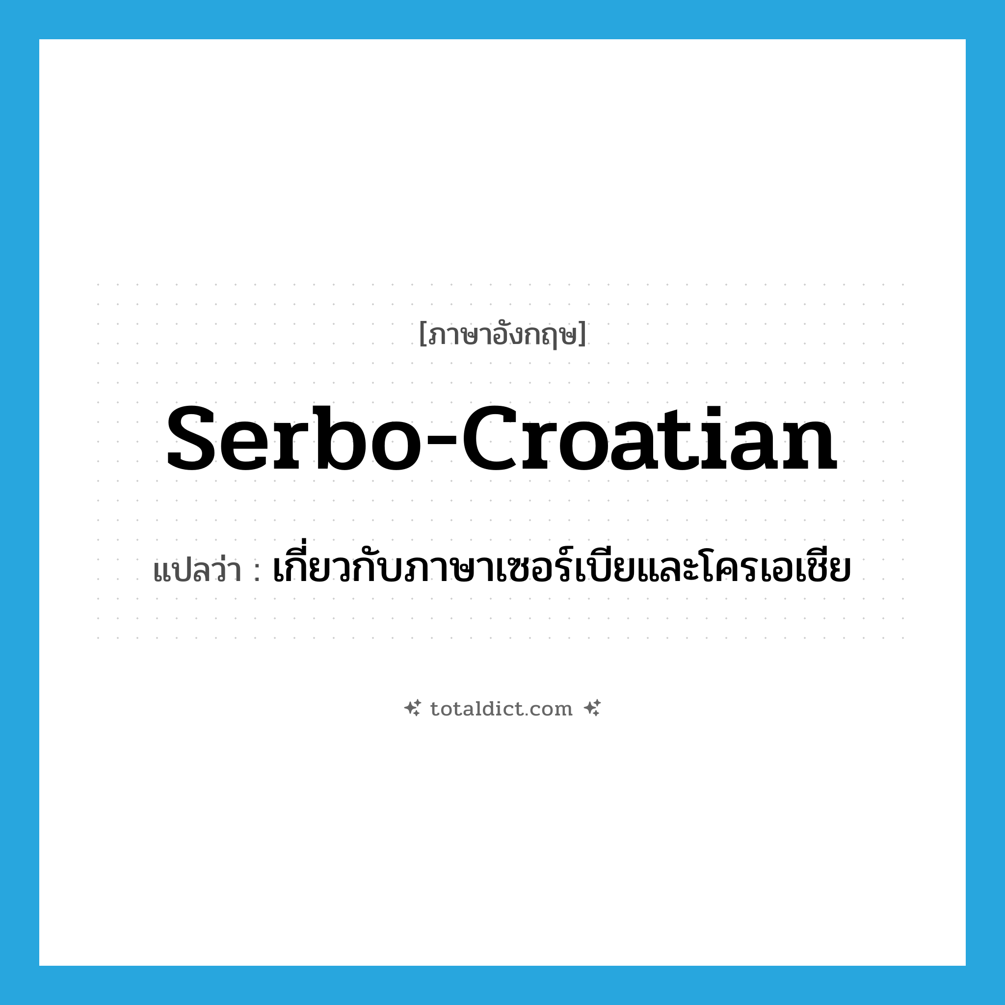 Serbo-Croatian แปลว่า?, คำศัพท์ภาษาอังกฤษ Serbo-Croatian แปลว่า เกี่ยวกับภาษาเซอร์เบียและโครเอเชีย ประเภท ADJ หมวด ADJ