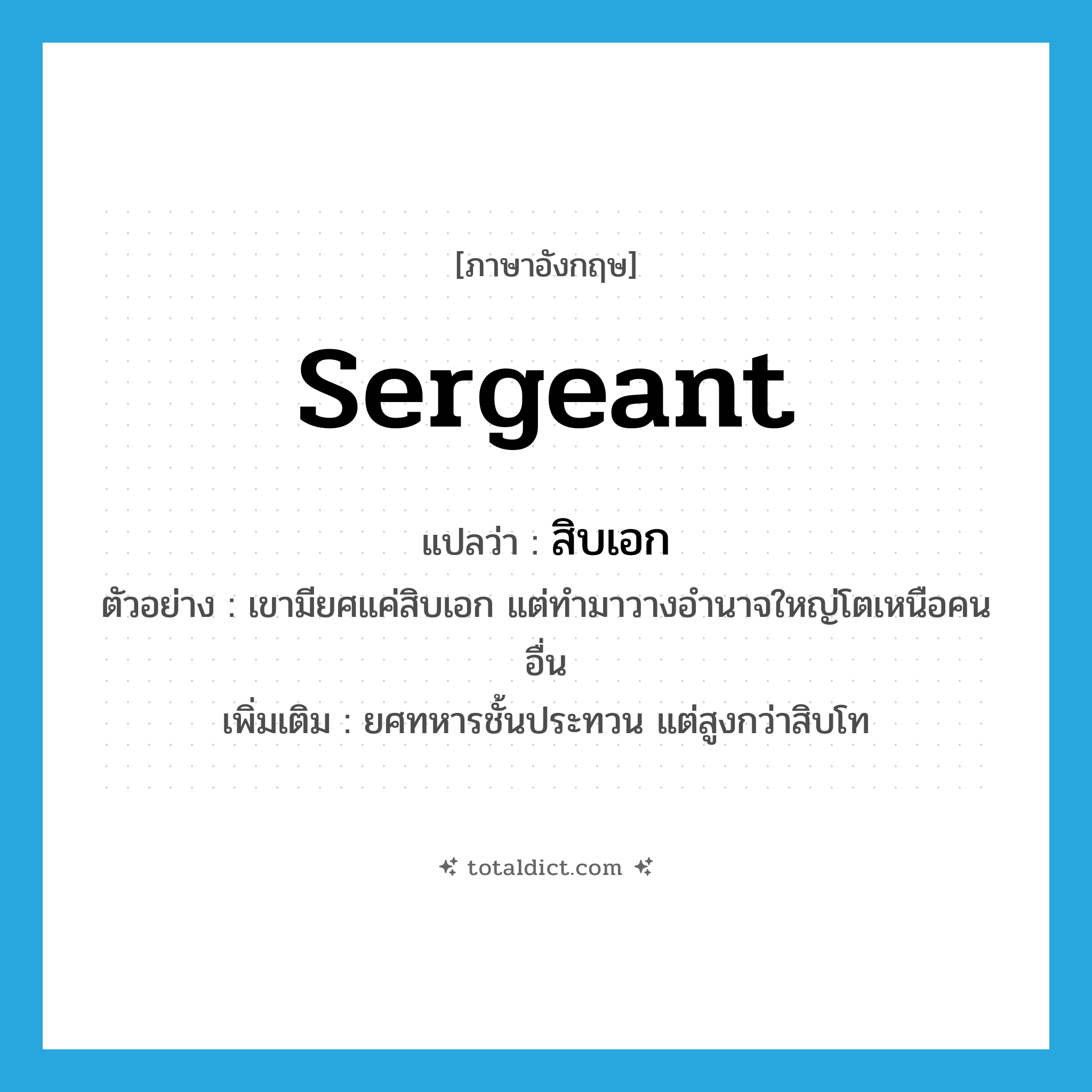 sergeant แปลว่า?, คำศัพท์ภาษาอังกฤษ sergeant แปลว่า สิบเอก ประเภท N ตัวอย่าง เขามียศแค่สิบเอก แต่ทำมาวางอำนาจใหญ่โตเหนือคนอื่น เพิ่มเติม ยศทหารชั้นประทวน แต่สูงกว่าสิบโท หมวด N