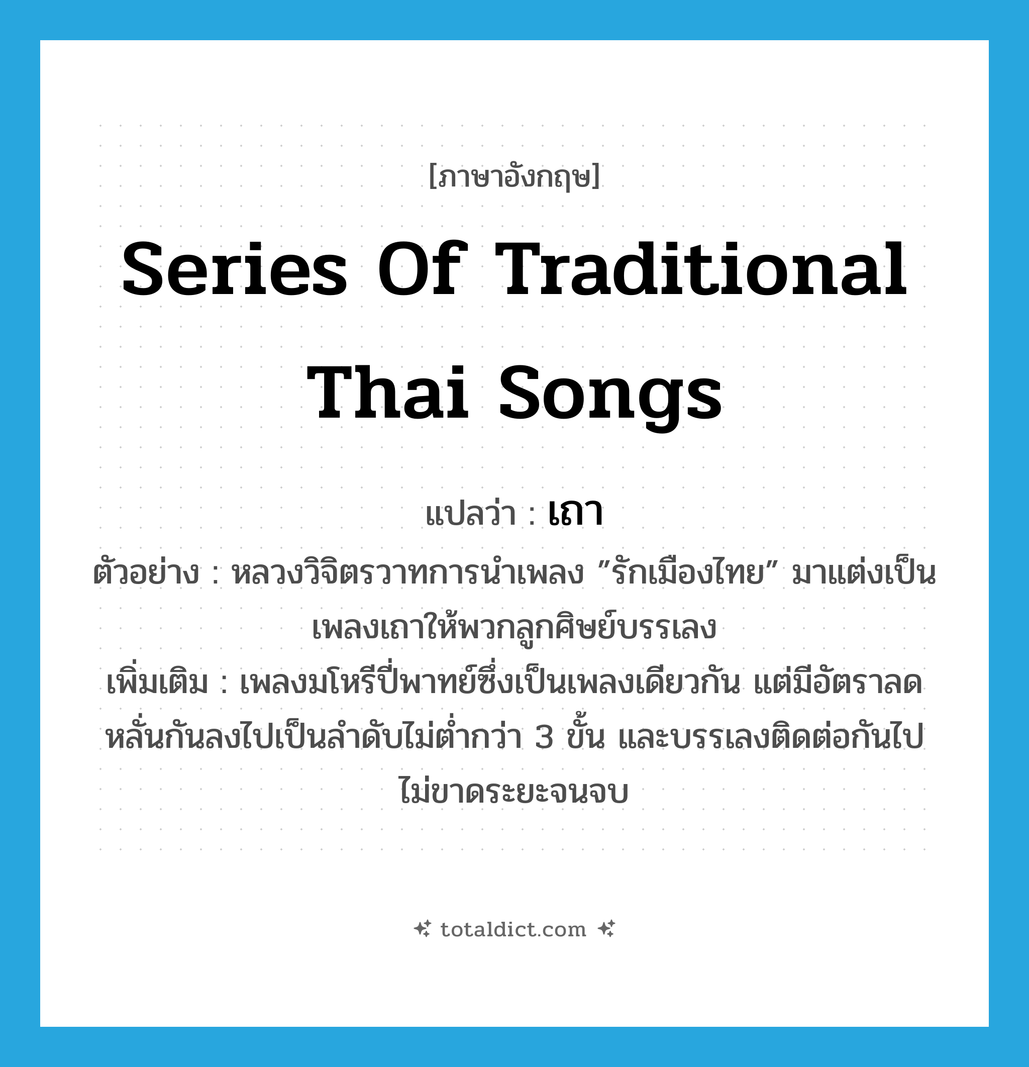 เถา ภาษาอังกฤษ?, คำศัพท์ภาษาอังกฤษ เถา แปลว่า series of traditional Thai songs ประเภท N ตัวอย่าง หลวงวิจิตรวาทการนำเพลง ”รักเมืองไทย” มาแต่งเป็นเพลงเถาให้พวกลูกศิษย์บรรเลง เพิ่มเติม เพลงมโหรีปี่พาทย์ซึ่งเป็นเพลงเดียวกัน แต่มีอัตราลดหลั่นกันลงไปเป็นลำดับไม่ต่ำกว่า 3 ขั้น และบรรเลงติดต่อกันไปไม่ขาดระยะจนจบ หมวด N