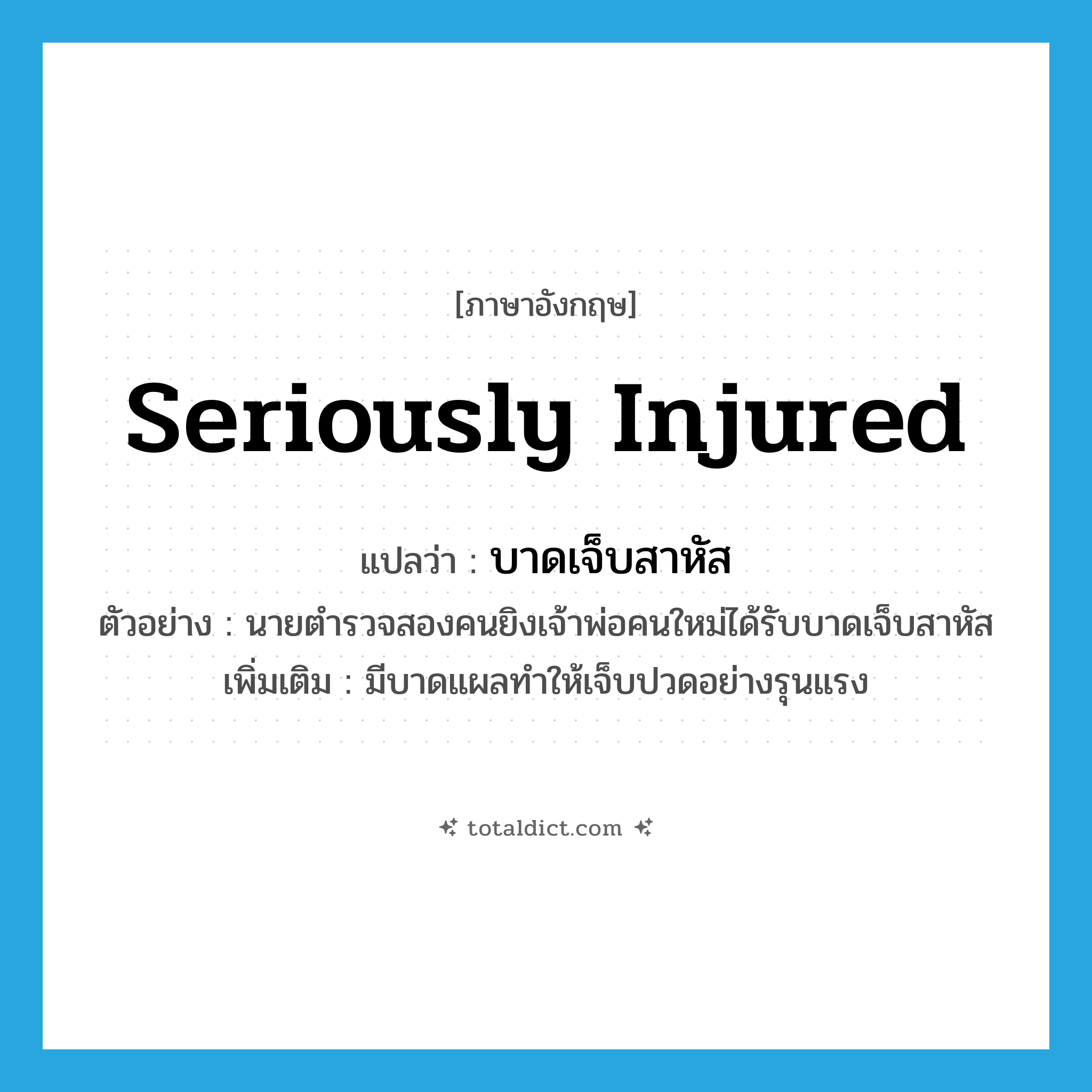 seriously injured แปลว่า?, คำศัพท์ภาษาอังกฤษ seriously injured แปลว่า บาดเจ็บสาหัส ประเภท V ตัวอย่าง นายตำรวจสองคนยิงเจ้าพ่อคนใหม่ได้รับบาดเจ็บสาหัส เพิ่มเติม มีบาดแผลทำให้เจ็บปวดอย่างรุนแรง หมวด V