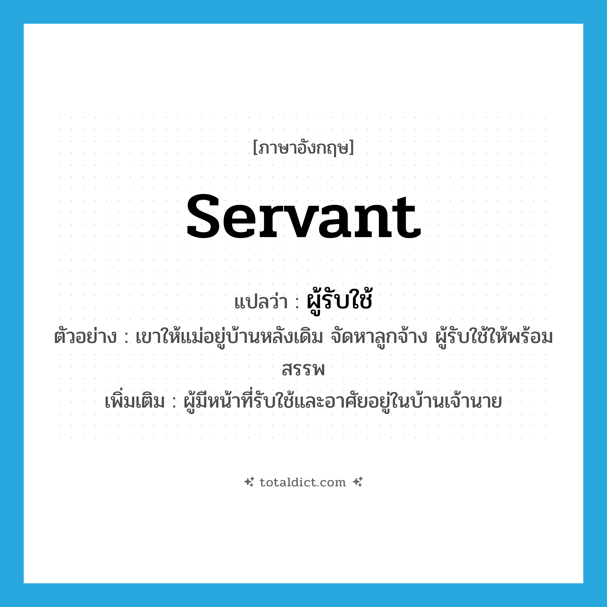 servant แปลว่า?, คำศัพท์ภาษาอังกฤษ servant แปลว่า ผู้รับใช้ ประเภท N ตัวอย่าง เขาให้แม่อยู่บ้านหลังเดิม จัดหาลูกจ้าง ผู้รับใช้ให้พร้อมสรรพ เพิ่มเติม ผู้มีหน้าที่รับใช้และอาศัยอยู่ในบ้านเจ้านาย หมวด N