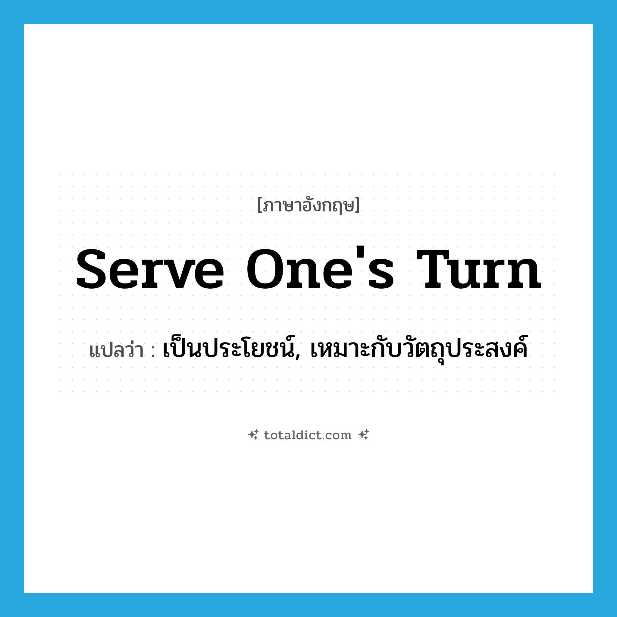 serve one&#39;s turn แปลว่า?, คำศัพท์ภาษาอังกฤษ serve one&#39;s turn แปลว่า เป็นประโยชน์, เหมาะกับวัตถุประสงค์ ประเภท IDM หมวด IDM