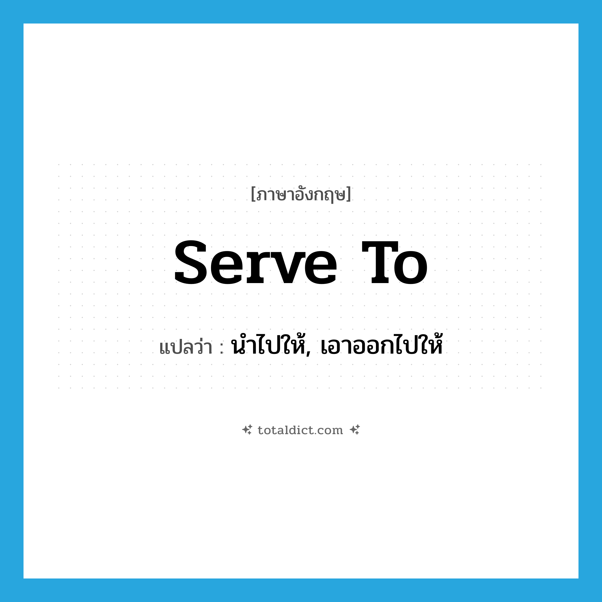 serve to แปลว่า?, คำศัพท์ภาษาอังกฤษ serve to แปลว่า นำไปให้, เอาออกไปให้ ประเภท PHRV หมวด PHRV
