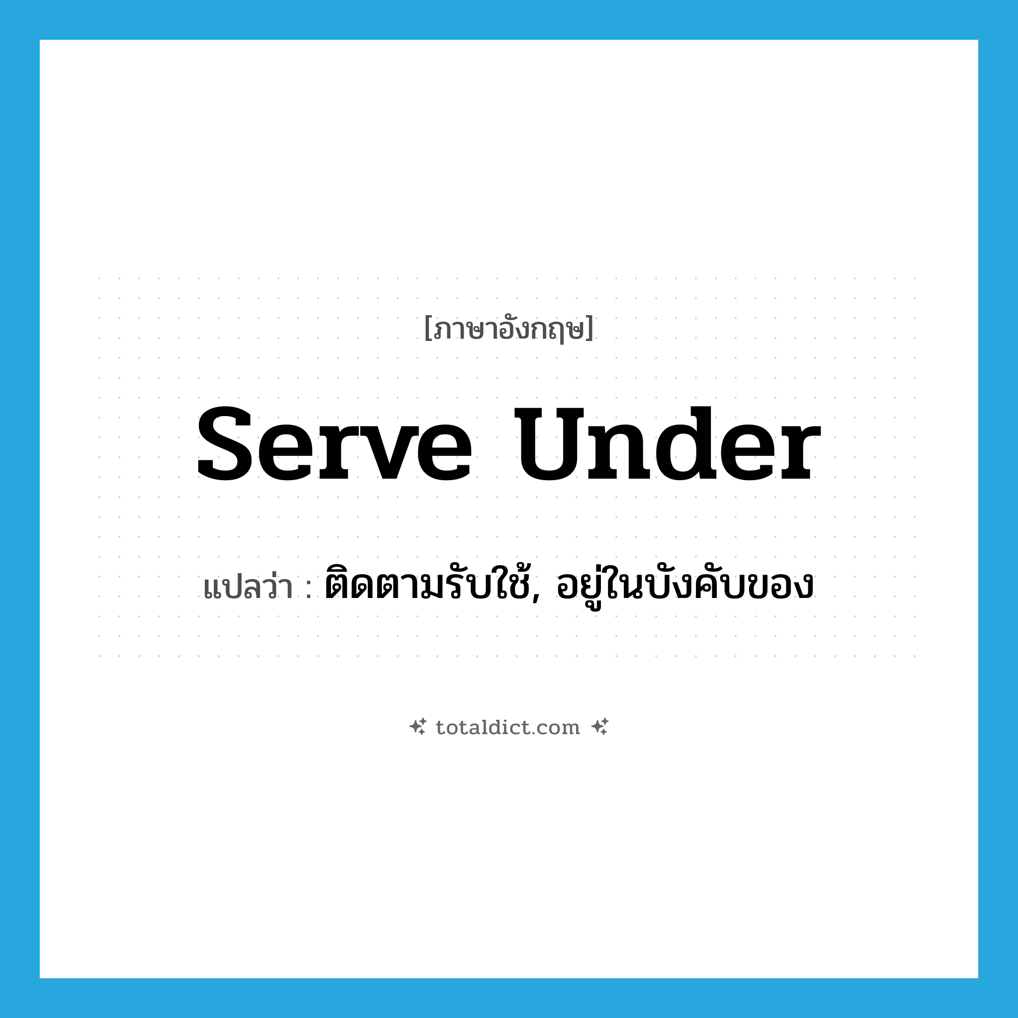 serve under แปลว่า?, คำศัพท์ภาษาอังกฤษ serve under แปลว่า ติดตามรับใช้, อยู่ในบังคับของ ประเภท PHRV หมวด PHRV