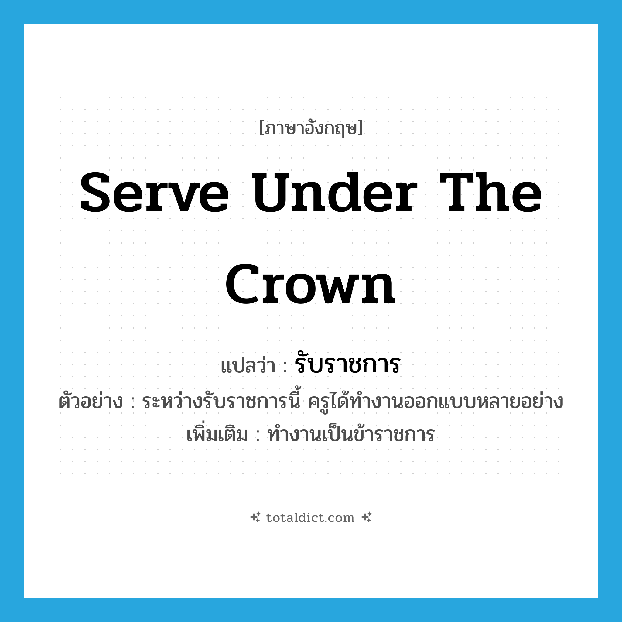 serve under the crown แปลว่า?, คำศัพท์ภาษาอังกฤษ serve under the crown แปลว่า รับราชการ ประเภท V ตัวอย่าง ระหว่างรับราชการนี้ ครูได้ทำงานออกแบบหลายอย่าง เพิ่มเติม ทำงานเป็นข้าราชการ หมวด V