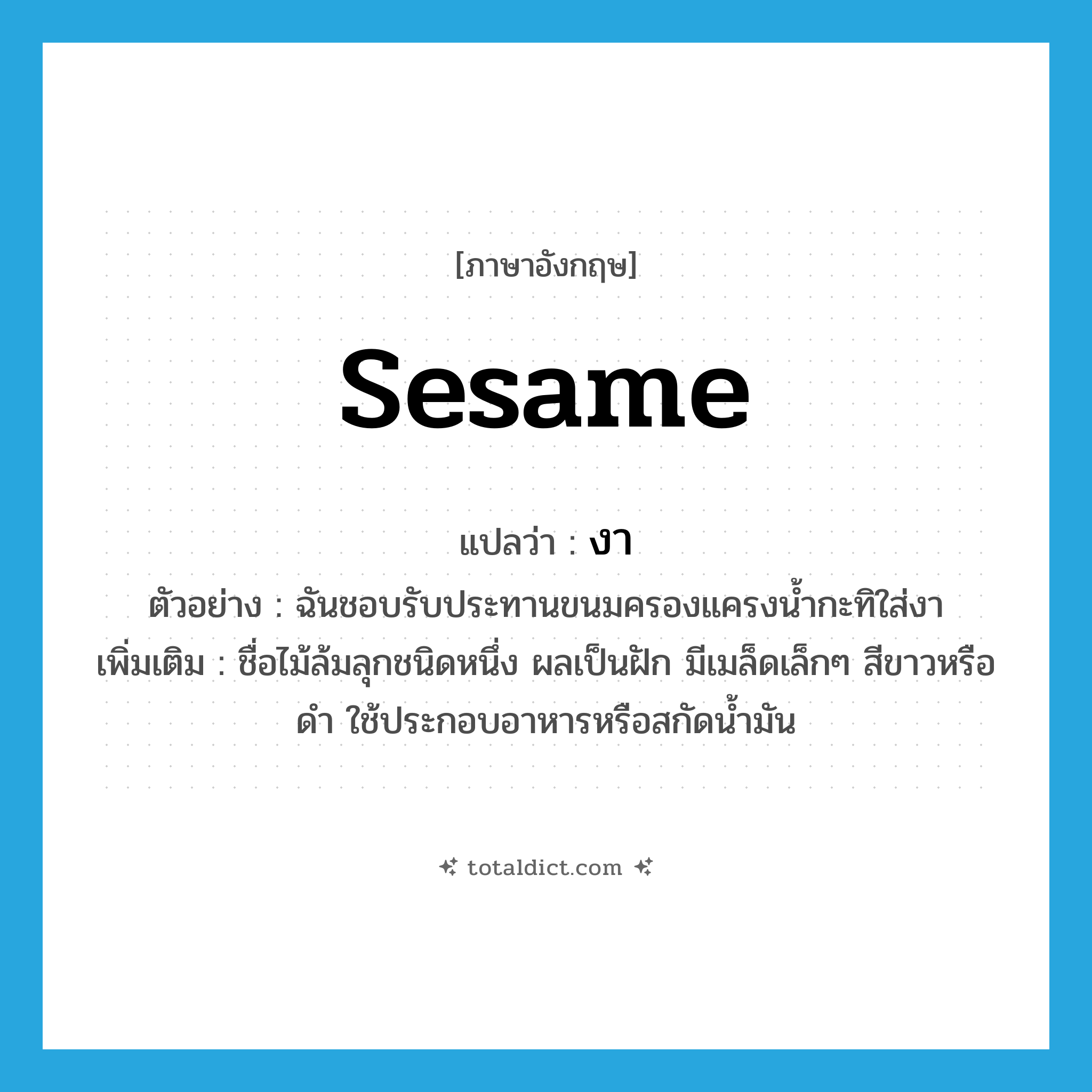 งา ภาษาอังกฤษ?, คำศัพท์ภาษาอังกฤษ งา แปลว่า sesame ประเภท N ตัวอย่าง ฉันชอบรับประทานขนมครองแครงน้ำกะทิใส่งา เพิ่มเติม ชื่อไม้ล้มลุกชนิดหนึ่ง ผลเป็นฝัก มีเมล็ดเล็กๆ สีขาวหรือดำ ใช้ประกอบอาหารหรือสกัดน้ำมัน หมวด N