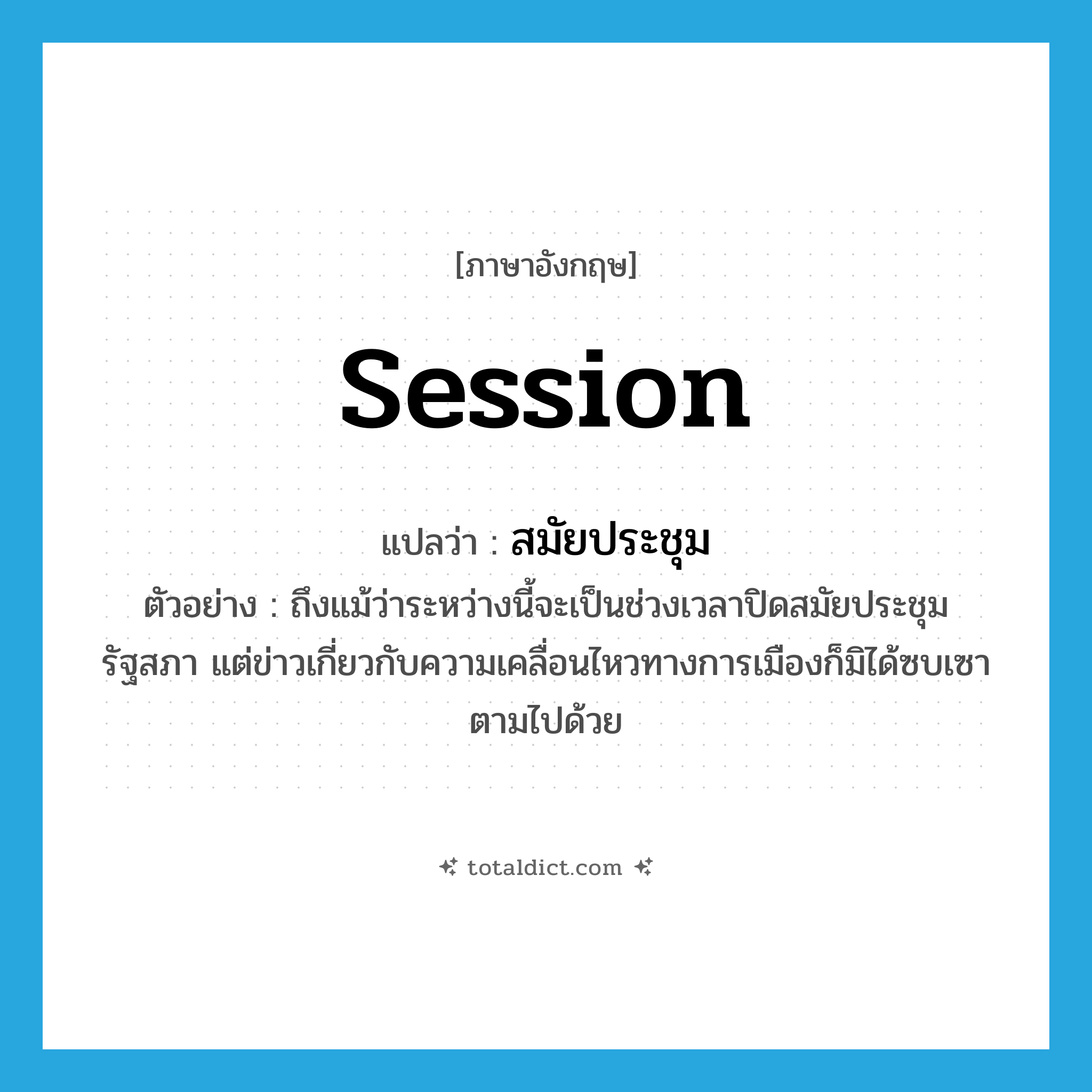 session แปลว่า?, คำศัพท์ภาษาอังกฤษ session แปลว่า สมัยประชุม ประเภท N ตัวอย่าง ถึงแม้ว่าระหว่างนี้จะเป็นช่วงเวลาปิดสมัยประชุมรัฐสภา แต่ข่าวเกี่ยวกับความเคลื่อนไหวทางการเมืองก็มิได้ซบเซาตามไปด้วย หมวด N