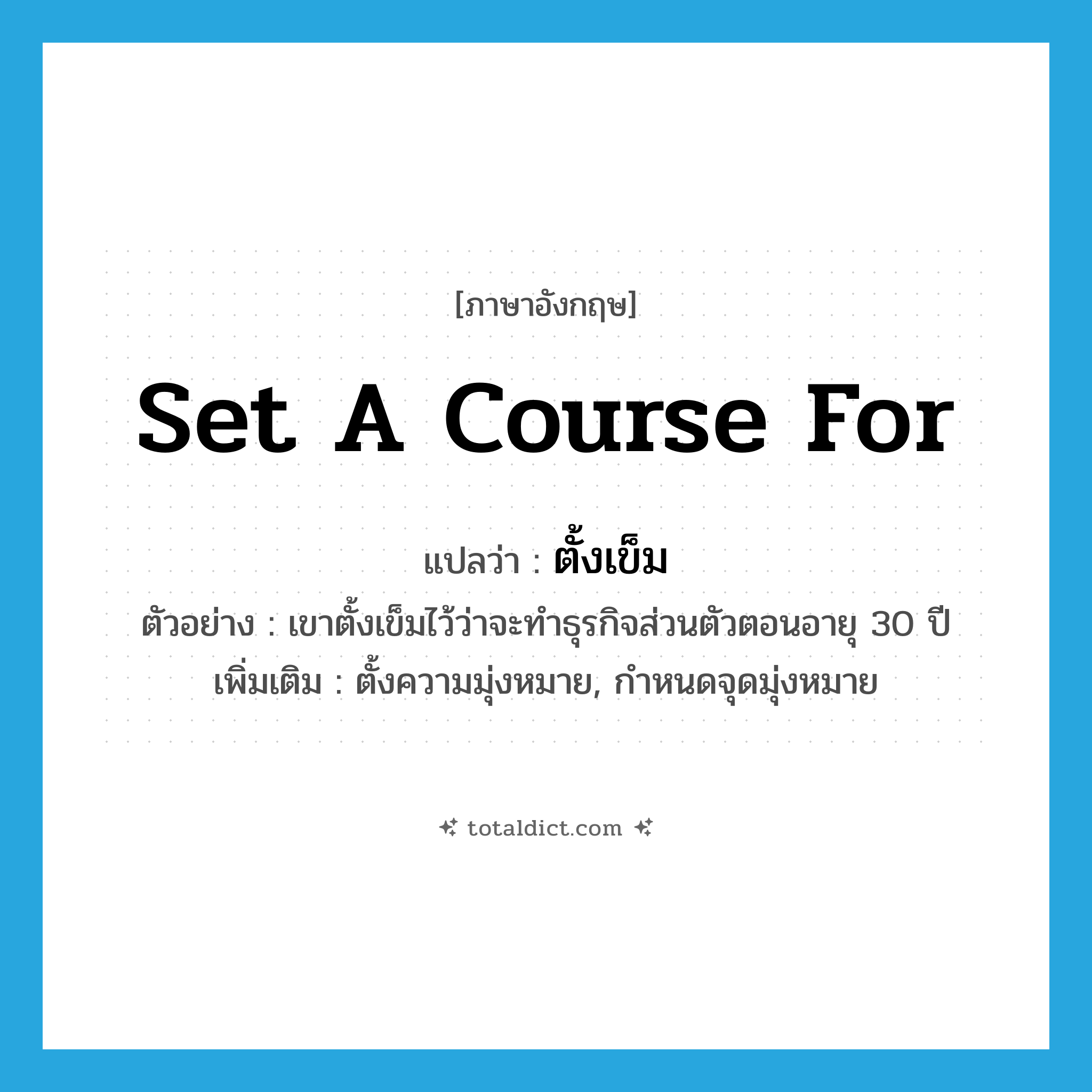 set a course for แปลว่า?, คำศัพท์ภาษาอังกฤษ set a course for แปลว่า ตั้งเข็ม ประเภท V ตัวอย่าง เขาตั้งเข็มไว้ว่าจะทำธุรกิจส่วนตัวตอนอายุ 30 ปี เพิ่มเติม ตั้งความมุ่งหมาย, กำหนดจุดมุ่งหมาย หมวด V