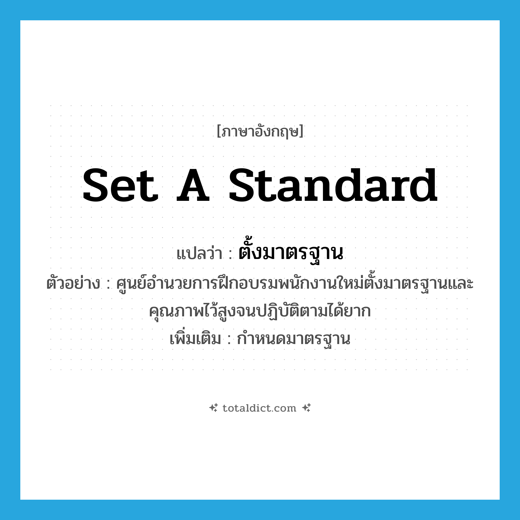 set a standard แปลว่า?, คำศัพท์ภาษาอังกฤษ set a standard แปลว่า ตั้งมาตรฐาน ประเภท V ตัวอย่าง ศูนย์อำนวยการฝึกอบรมพนักงานใหม่ตั้งมาตรฐานและคุณภาพไว้สูงจนปฏิบัติตามได้ยาก เพิ่มเติม กำหนดมาตรฐาน หมวด V
