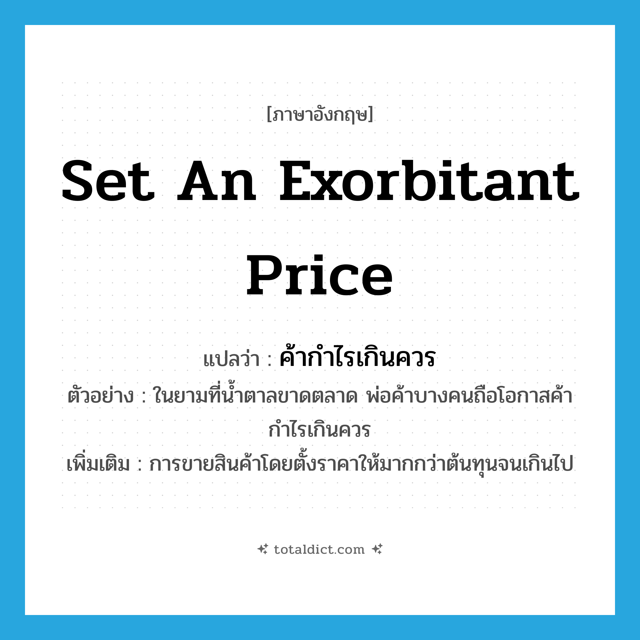 set an exorbitant price แปลว่า?, คำศัพท์ภาษาอังกฤษ set an exorbitant price แปลว่า ค้ากำไรเกินควร ประเภท V ตัวอย่าง ในยามที่น้ำตาลขาดตลาด พ่อค้าบางคนถือโอกาสค้ากำไรเกินควร เพิ่มเติม การขายสินค้าโดยตั้งราคาให้มากกว่าต้นทุนจนเกินไป หมวด V