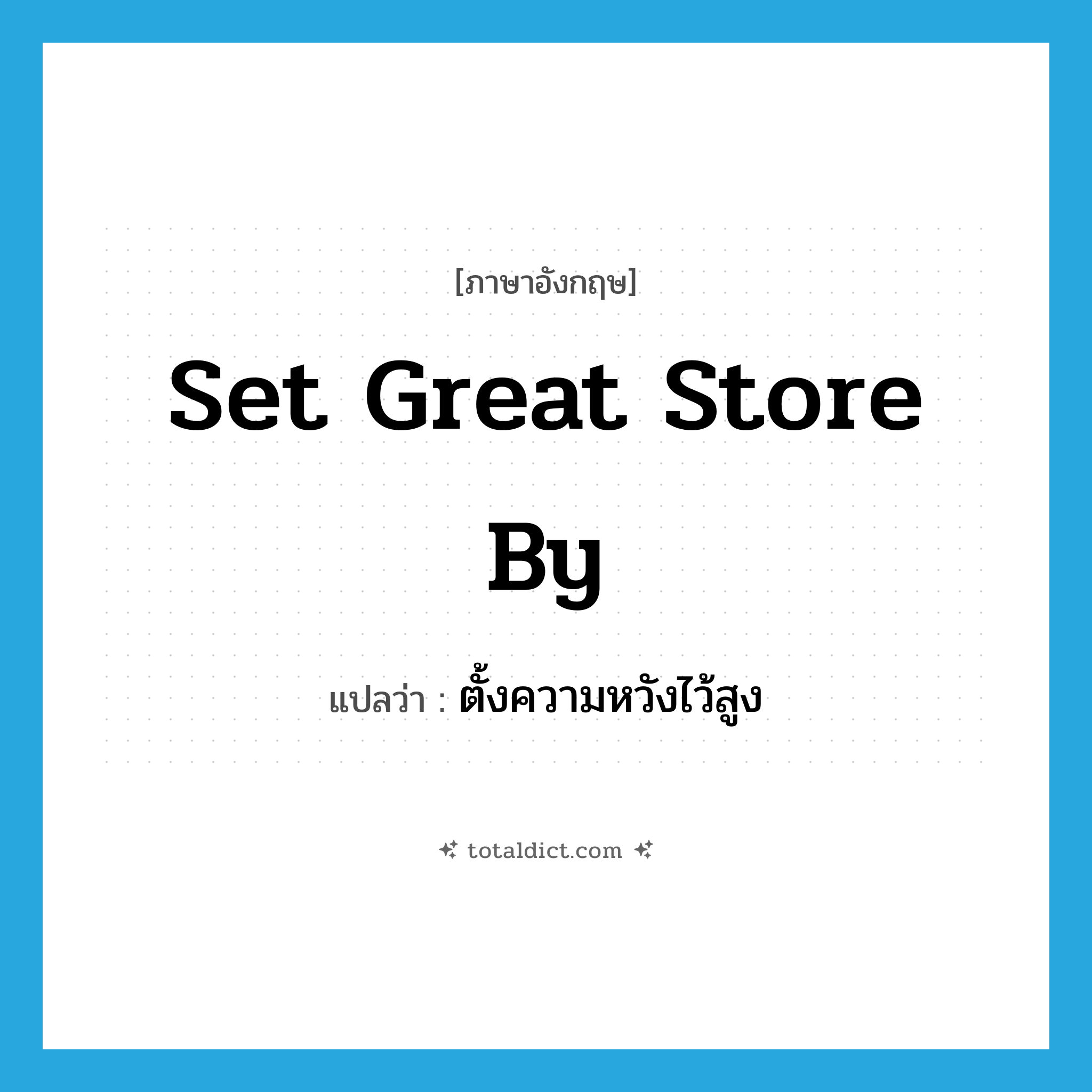 set great store by แปลว่า?, คำศัพท์ภาษาอังกฤษ set great store by แปลว่า ตั้งความหวังไว้สูง ประเภท IDM หมวด IDM